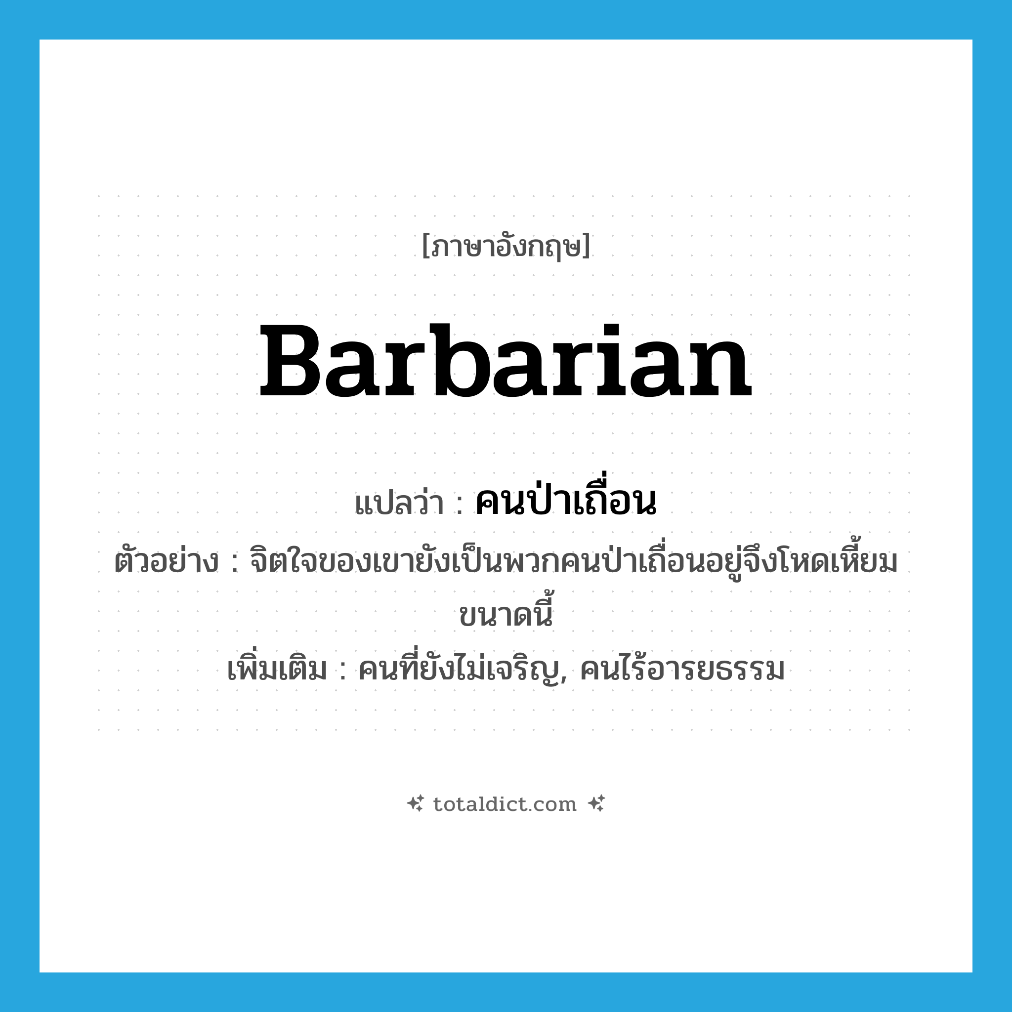 barbarian แปลว่า?, คำศัพท์ภาษาอังกฤษ barbarian แปลว่า คนป่าเถื่อน ประเภท N ตัวอย่าง จิตใจของเขายังเป็นพวกคนป่าเถื่อนอยู่จึงโหดเหี้ยมขนาดนี้ เพิ่มเติม คนที่ยังไม่เจริญ, คนไร้อารยธรรม หมวด N