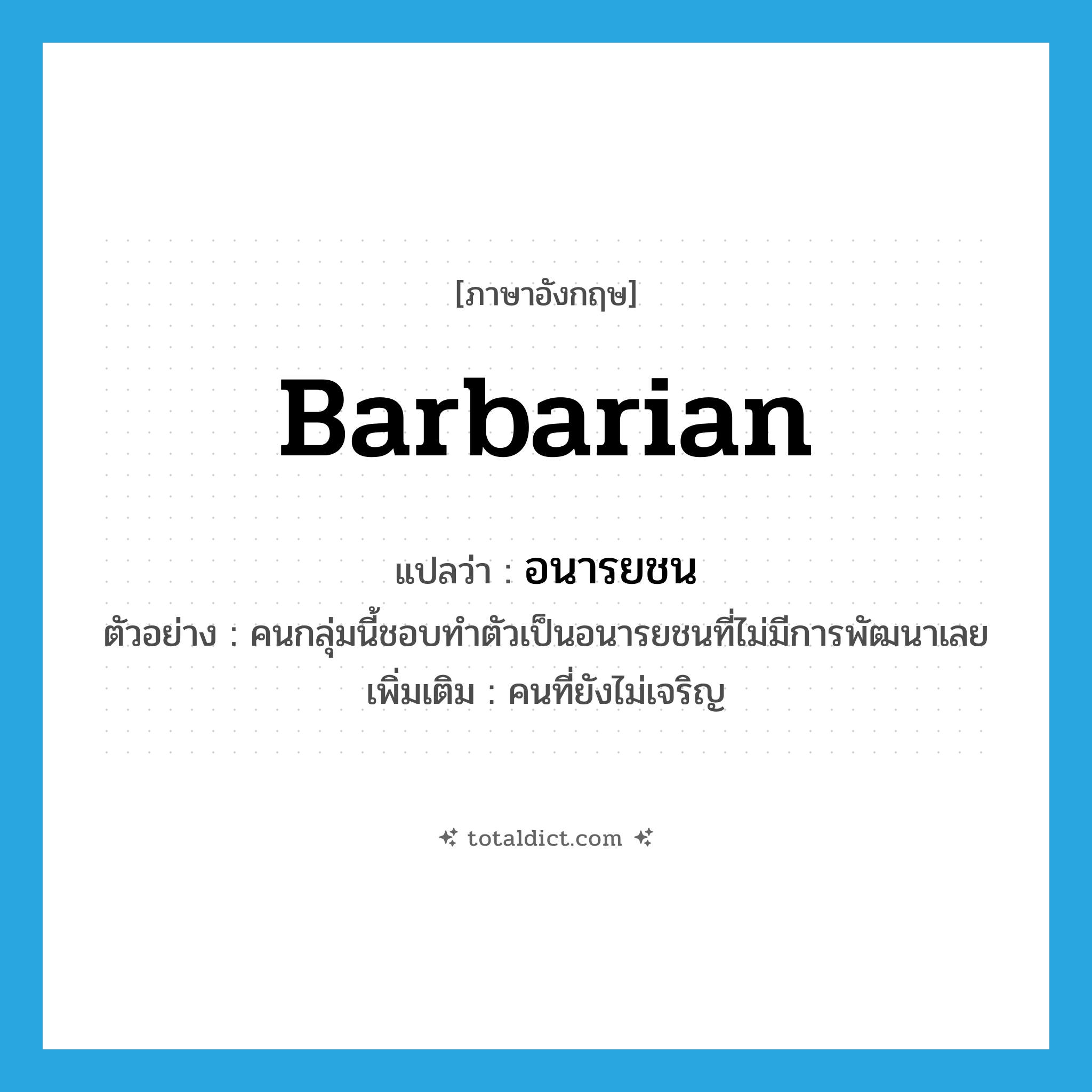 barbarian แปลว่า?, คำศัพท์ภาษาอังกฤษ barbarian แปลว่า อนารยชน ประเภท N ตัวอย่าง คนกลุ่มนี้ชอบทำตัวเป็นอนารยชนที่ไม่มีการพัฒนาเลย เพิ่มเติม คนที่ยังไม่เจริญ หมวด N