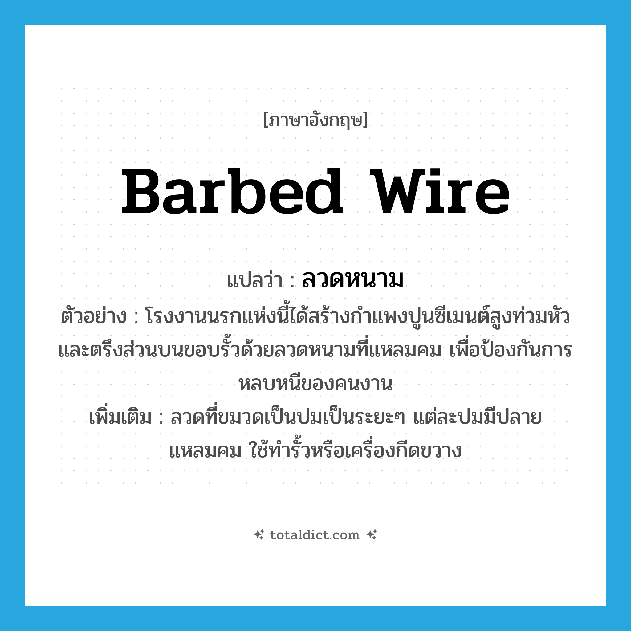 barbed wire แปลว่า?, คำศัพท์ภาษาอังกฤษ barbed wire แปลว่า ลวดหนาม ประเภท N ตัวอย่าง โรงงานนรกแห่งนี้ได้สร้างกำแพงปูนซีเมนต์สูงท่วมหัว และตรึงส่วนบนขอบรั้วด้วยลวดหนามที่แหลมคม เพื่อป้องกันการหลบหนีของคนงาน เพิ่มเติม ลวดที่ขมวดเป็นปมเป็นระยะๆ แต่ละปมมีปลายแหลมคม ใช้ทำรั้วหรือเครื่องกีดขวาง หมวด N