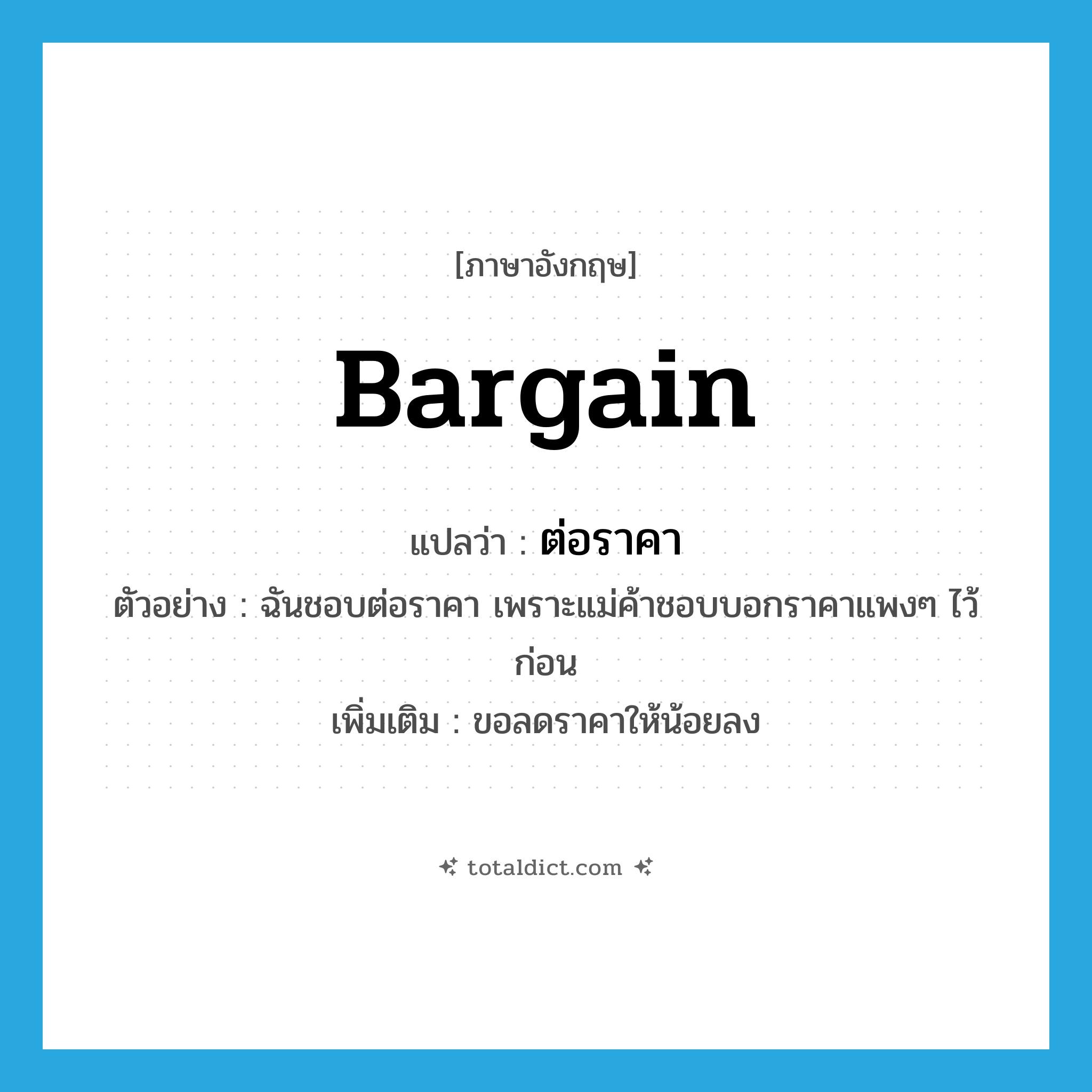 bargain แปลว่า?, คำศัพท์ภาษาอังกฤษ bargain แปลว่า ต่อราคา ประเภท V ตัวอย่าง ฉันชอบต่อราคา เพราะแม่ค้าชอบบอกราคาแพงๆ ไว้ก่อน เพิ่มเติม ขอลดราคาให้น้อยลง หมวด V