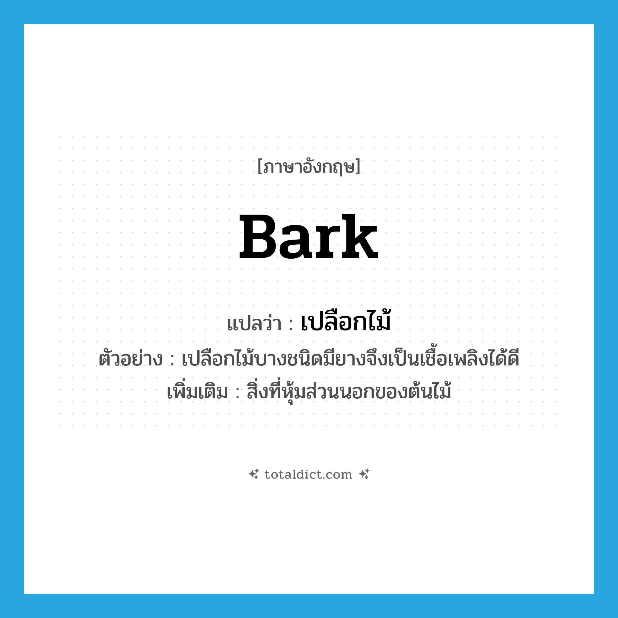 bark แปลว่า?, คำศัพท์ภาษาอังกฤษ bark แปลว่า เปลือกไม้ ประเภท N ตัวอย่าง เปลือกไม้บางชนิดมียางจึงเป็นเชื้อเพลิงได้ดี เพิ่มเติม สิ่งที่หุ้มส่วนนอกของต้นไม้ หมวด N