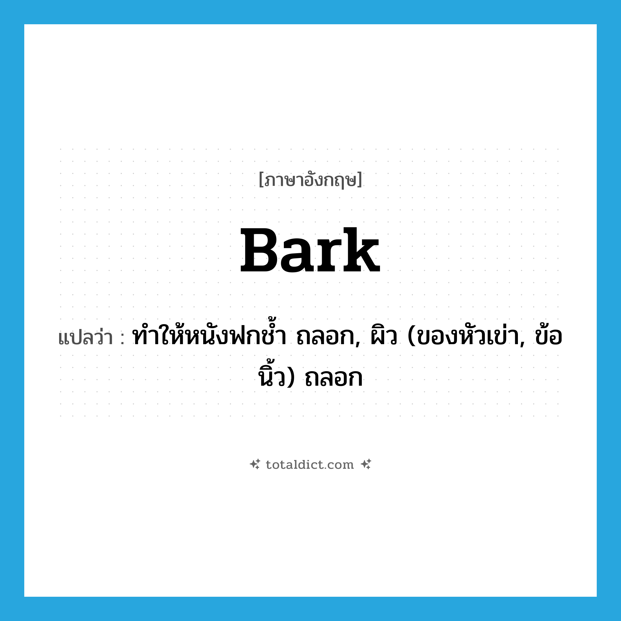 bark แปลว่า?, คำศัพท์ภาษาอังกฤษ bark แปลว่า ทำให้หนังฟกช้ำ ถลอก, ผิว (ของหัวเข่า, ข้อนิ้ว) ถลอก ประเภท VT หมวด VT