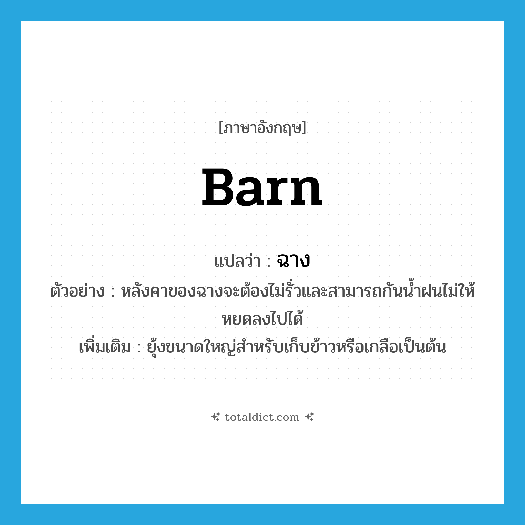 barn แปลว่า?, คำศัพท์ภาษาอังกฤษ barn แปลว่า ฉาง ประเภท N ตัวอย่าง หลังคาของฉางจะต้องไม่รั่วและสามารถกันน้ำฝนไม่ให้หยดลงไปได้ เพิ่มเติม ยุ้งขนาดใหญ่สำหรับเก็บข้าวหรือเกลือเป็นต้น หมวด N