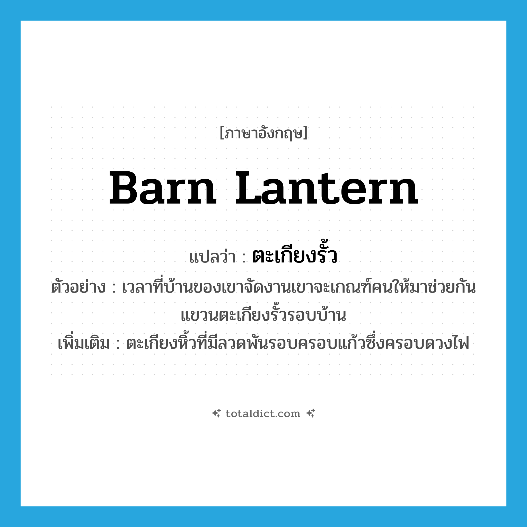 barn lantern แปลว่า?, คำศัพท์ภาษาอังกฤษ barn lantern แปลว่า ตะเกียงรั้ว ประเภท N ตัวอย่าง เวลาที่บ้านของเขาจัดงานเขาจะเกณฑ์คนให้มาช่วยกันแขวนตะเกียงรั้วรอบบ้าน เพิ่มเติม ตะเกียงหิ้วที่มีลวดพันรอบครอบแก้วซึ่งครอบดวงไฟ หมวด N