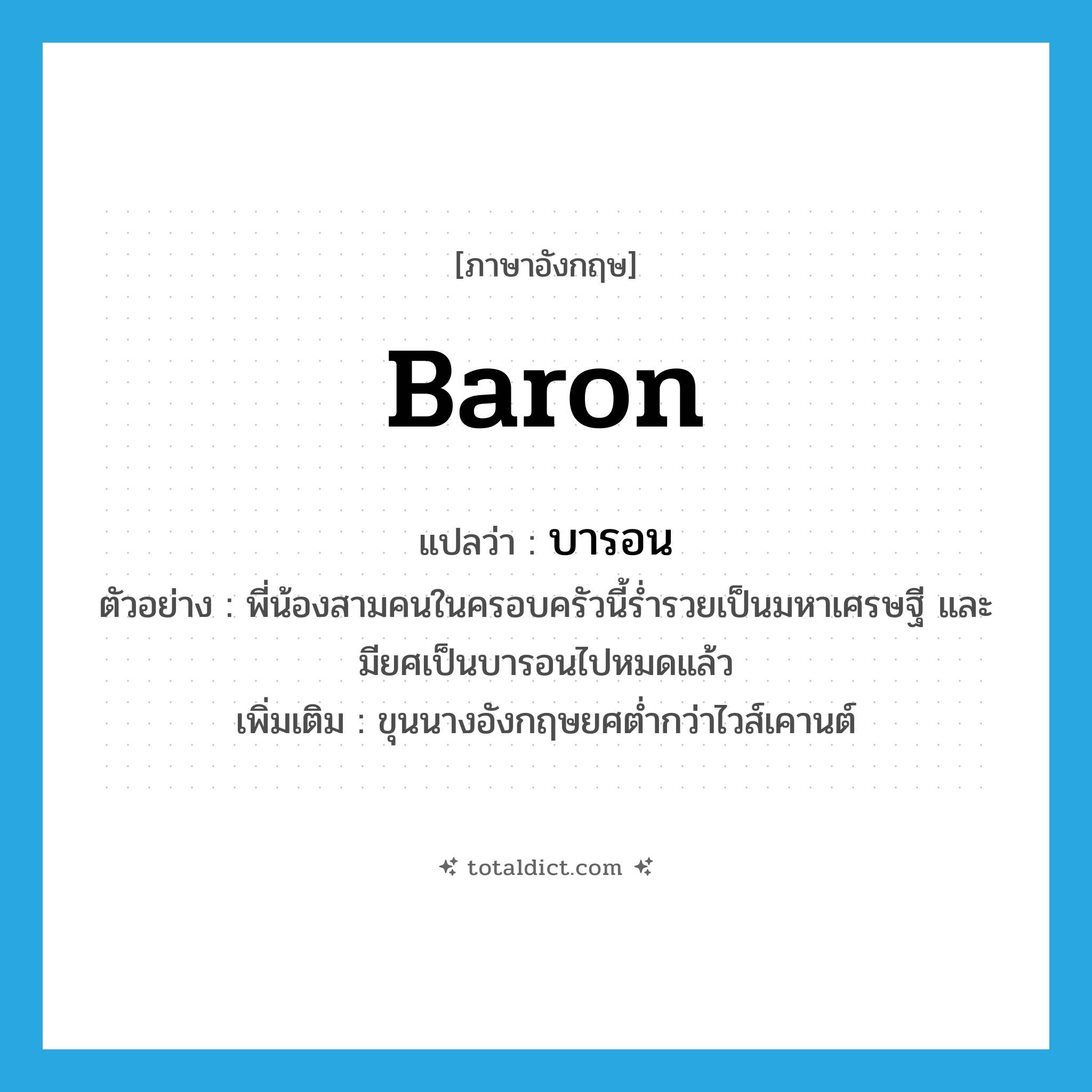 baron แปลว่า?, คำศัพท์ภาษาอังกฤษ baron แปลว่า บารอน ประเภท N ตัวอย่าง พี่น้องสามคนในครอบครัวนี้ร่ำรวยเป็นมหาเศรษฐี และมียศเป็นบารอนไปหมดแล้ว เพิ่มเติม ขุนนางอังกฤษยศต่ำกว่าไวส์เคานต์ หมวด N