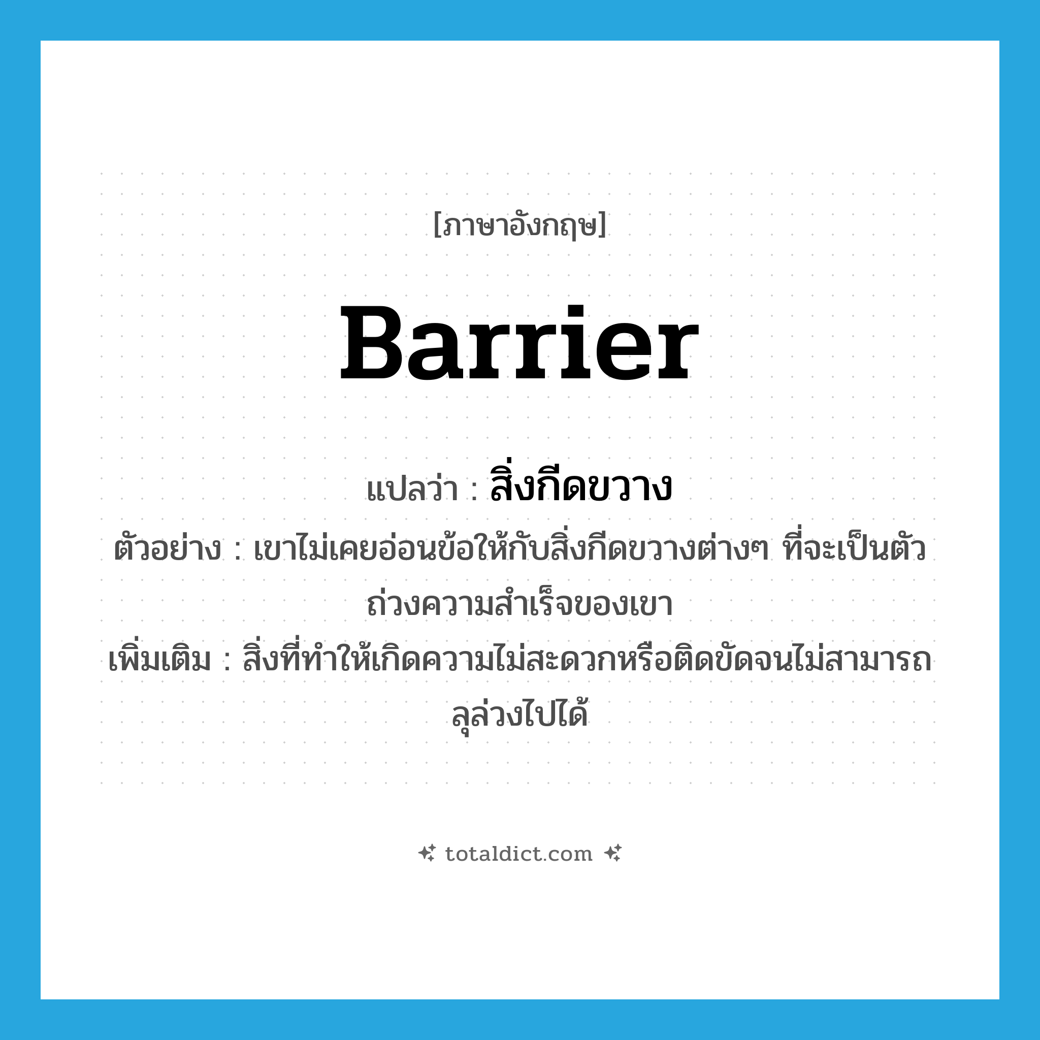 barrier แปลว่า?, คำศัพท์ภาษาอังกฤษ barrier แปลว่า สิ่งกีดขวาง ประเภท N ตัวอย่าง เขาไม่เคยอ่อนข้อให้กับสิ่งกีดขวางต่างๆ ที่จะเป็นตัวถ่วงความสำเร็จของเขา เพิ่มเติม สิ่งที่ทำให้เกิดความไม่สะดวกหรือติดขัดจนไม่สามารถลุล่วงไปได้ หมวด N