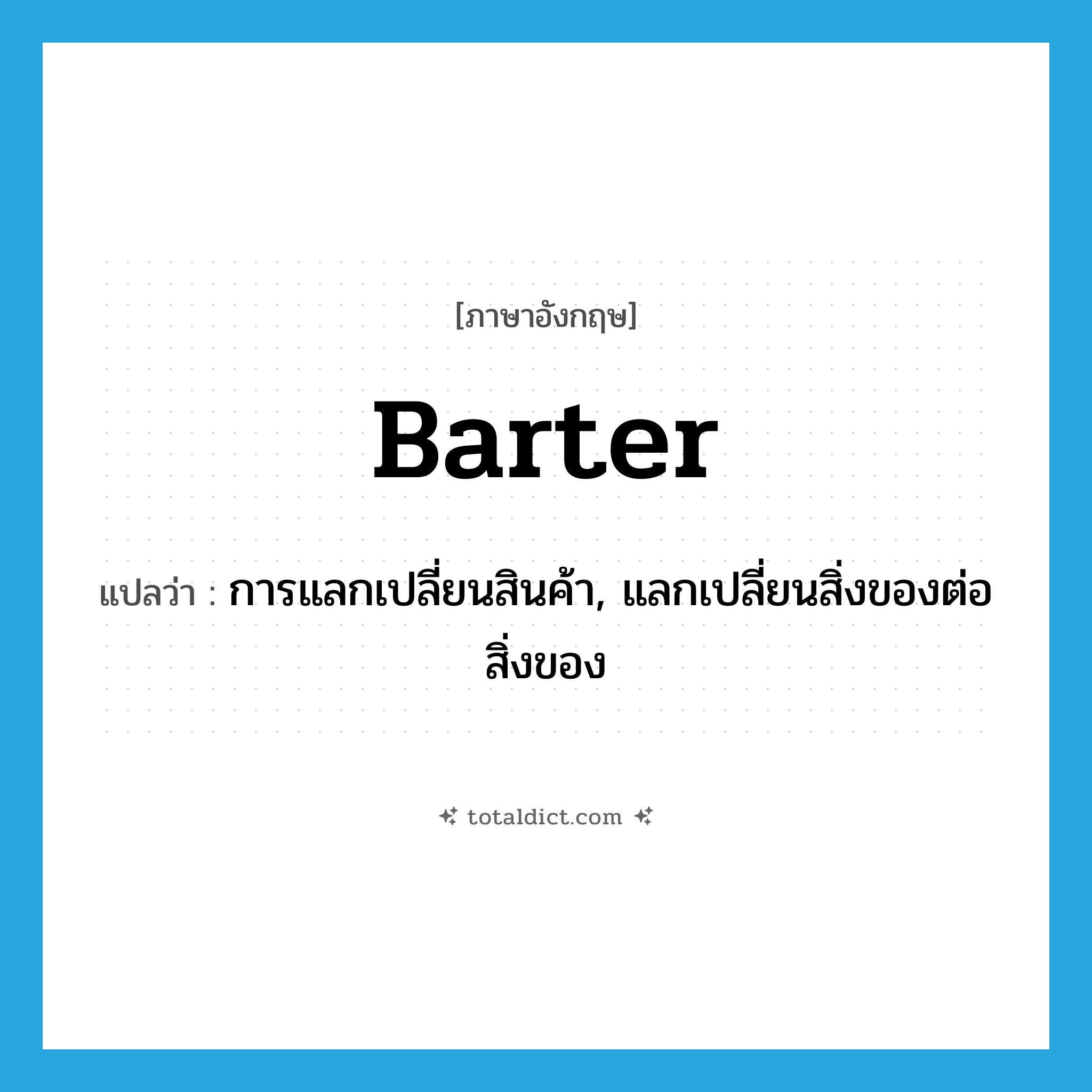 barter แปลว่า?, คำศัพท์ภาษาอังกฤษ barter แปลว่า การแลกเปลี่ยนสินค้า, แลกเปลี่ยนสิ่งของต่อสิ่งของ ประเภท N หมวด N