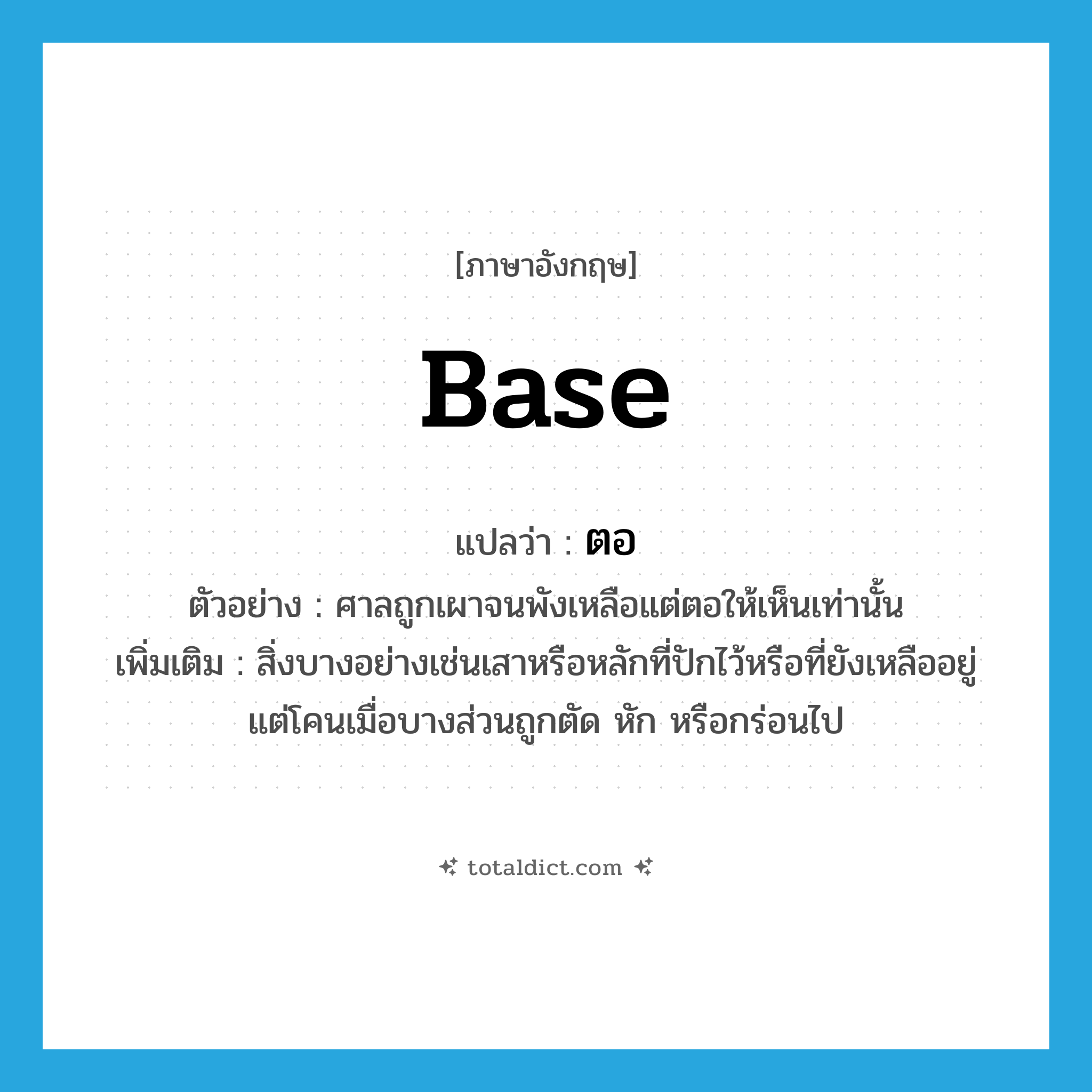 base แปลว่า?, คำศัพท์ภาษาอังกฤษ base แปลว่า ตอ ประเภท N ตัวอย่าง ศาลถูกเผาจนพังเหลือแต่ตอให้เห็นเท่านั้น เพิ่มเติม สิ่งบางอย่างเช่นเสาหรือหลักที่ปักไว้หรือที่ยังเหลืออยู่แต่โคนเมื่อบางส่วนถูกตัด หัก หรือกร่อนไป หมวด N