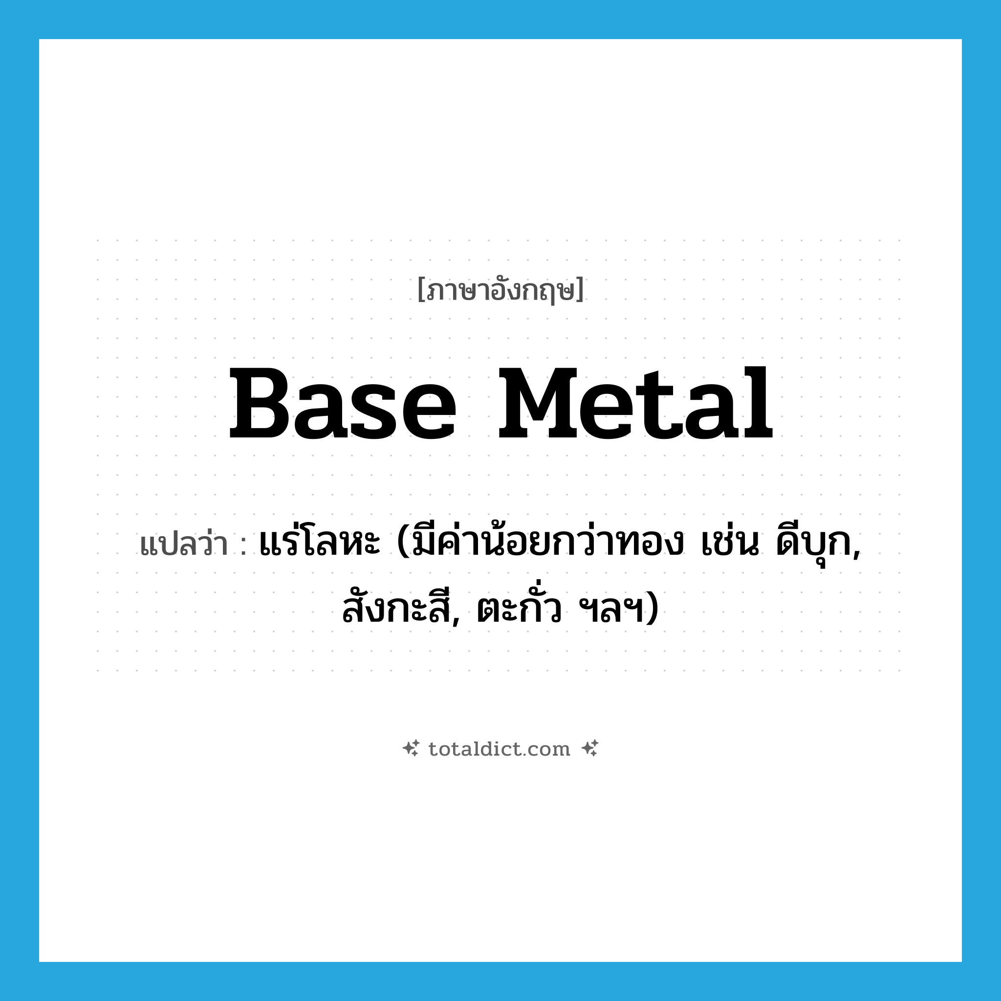 base metal แปลว่า?, คำศัพท์ภาษาอังกฤษ base metal แปลว่า แร่โลหะ (มีค่าน้อยกว่าทอง เช่น ดีบุก, สังกะสี, ตะกั่ว ฯลฯ) ประเภท N หมวด N