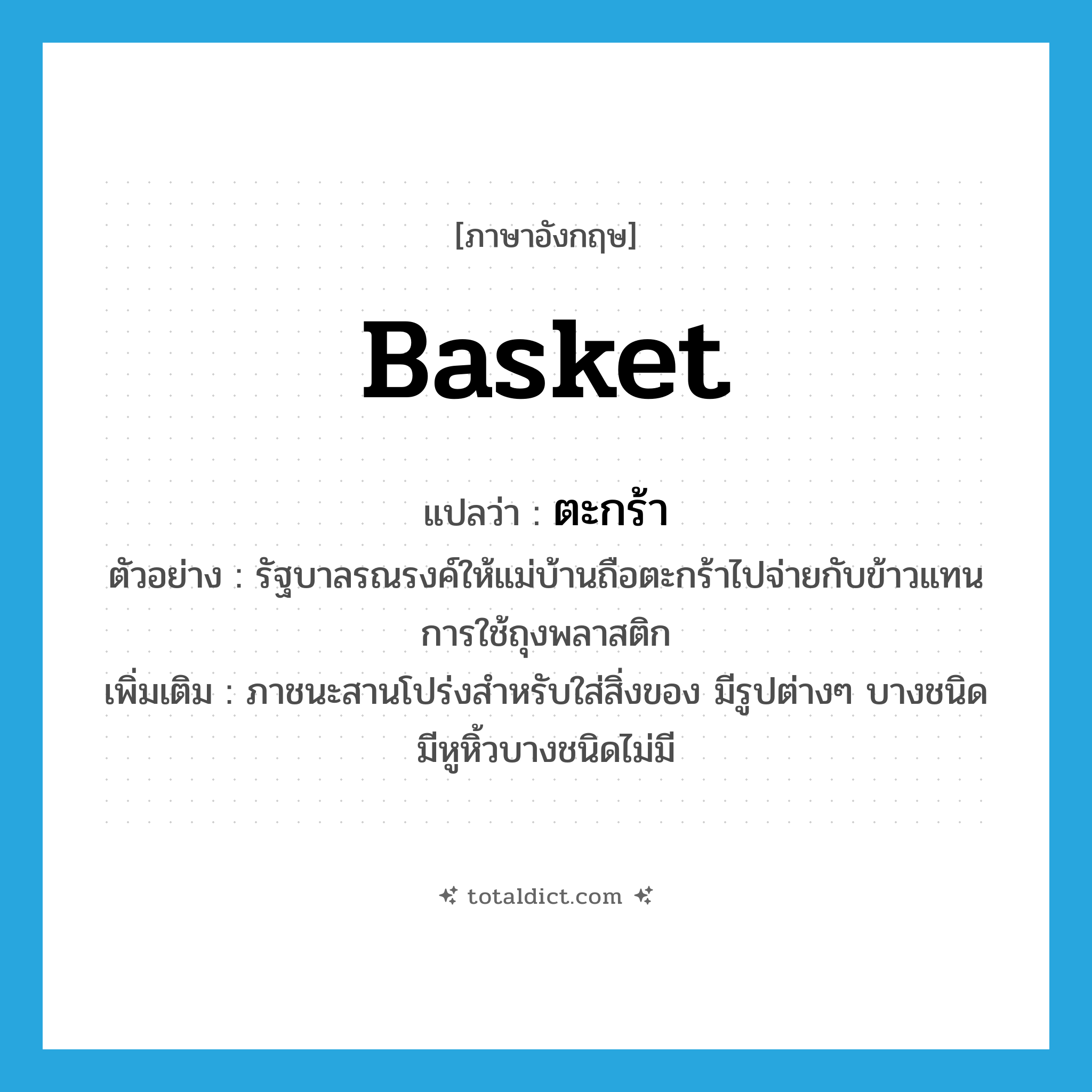 basket แปลว่า?, คำศัพท์ภาษาอังกฤษ basket แปลว่า ตะกร้า ประเภท N ตัวอย่าง รัฐบาลรณรงค์ให้แม่บ้านถือตะกร้าไปจ่ายกับข้าวแทนการใช้ถุงพลาสติก เพิ่มเติม ภาชนะสานโปร่งสำหรับใส่สิ่งของ มีรูปต่างๆ บางชนิดมีหูหิ้วบางชนิดไม่มี หมวด N