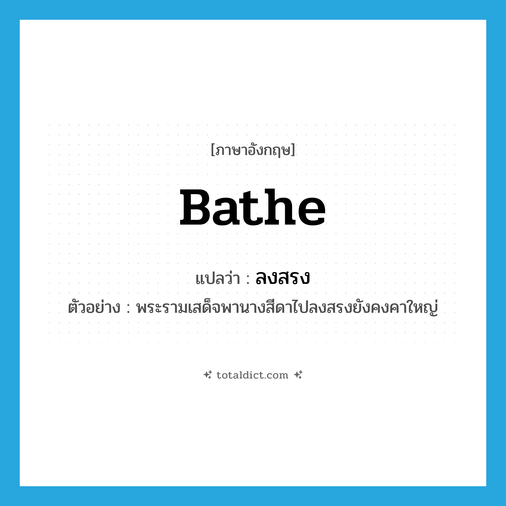 bathe แปลว่า?, คำศัพท์ภาษาอังกฤษ bathe แปลว่า ลงสรง ประเภท V ตัวอย่าง พระรามเสด็จพานางสีดาไปลงสรงยังคงคาใหญ่ หมวด V