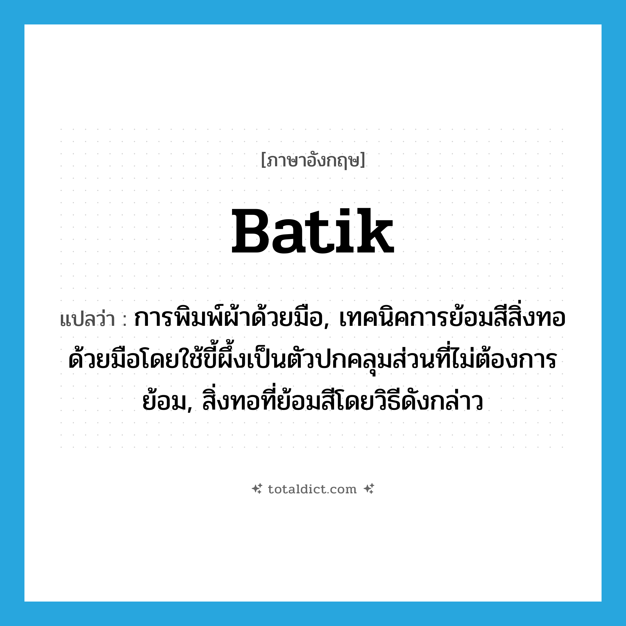 batik แปลว่า?, คำศัพท์ภาษาอังกฤษ batik แปลว่า การพิมพ์ผ้าด้วยมือ, เทคนิคการย้อมสีสิ่งทอด้วยมือโดยใช้ขี้ผึ้งเป็นตัวปกคลุมส่วนที่ไม่ต้องการย้อม, สิ่งทอที่ย้อมสีโดยวิธีดังกล่าว ประเภท N หมวด N