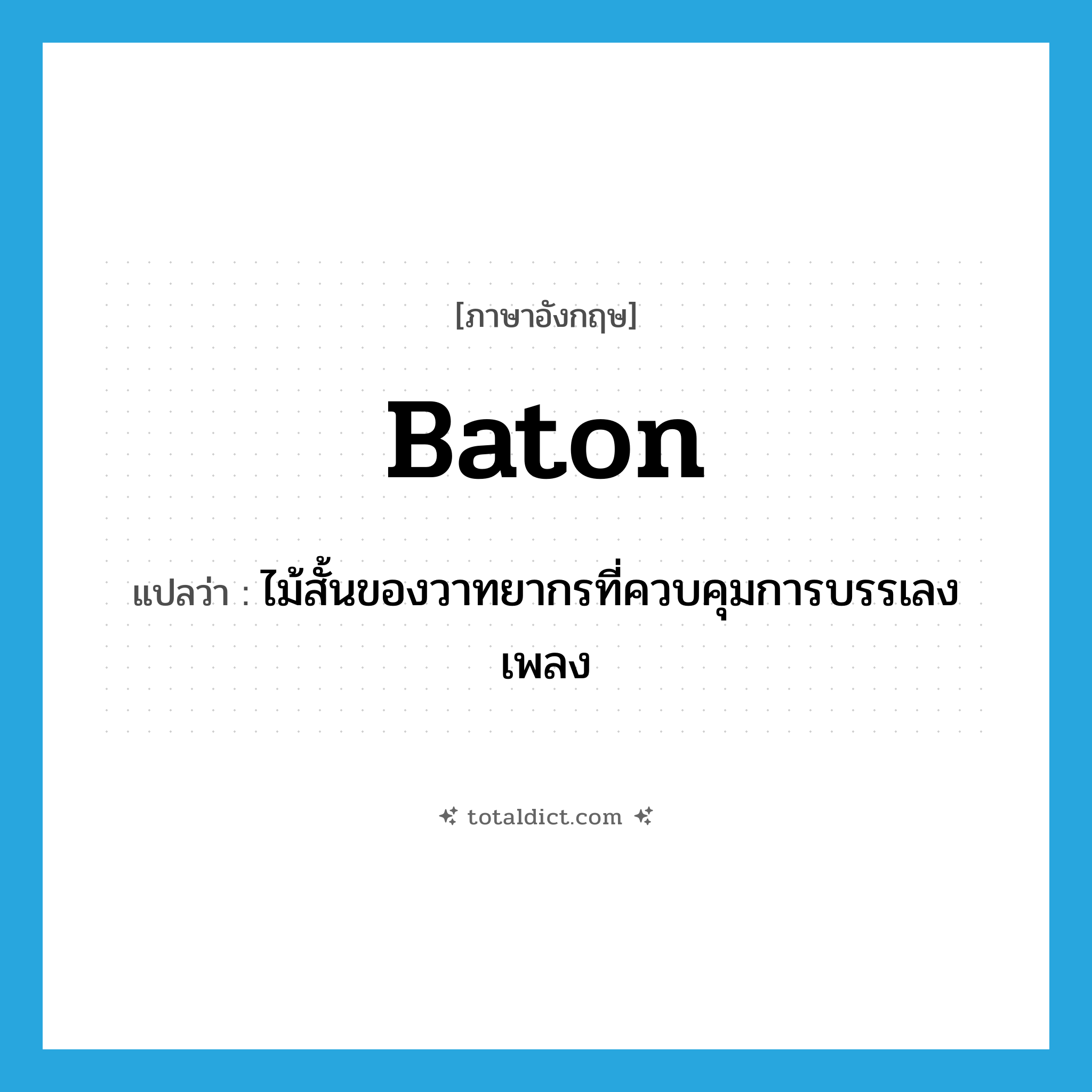 baton แปลว่า?, คำศัพท์ภาษาอังกฤษ baton แปลว่า ไม้สั้นของวาทยากรที่ควบคุมการบรรเลงเพลง ประเภท N หมวด N