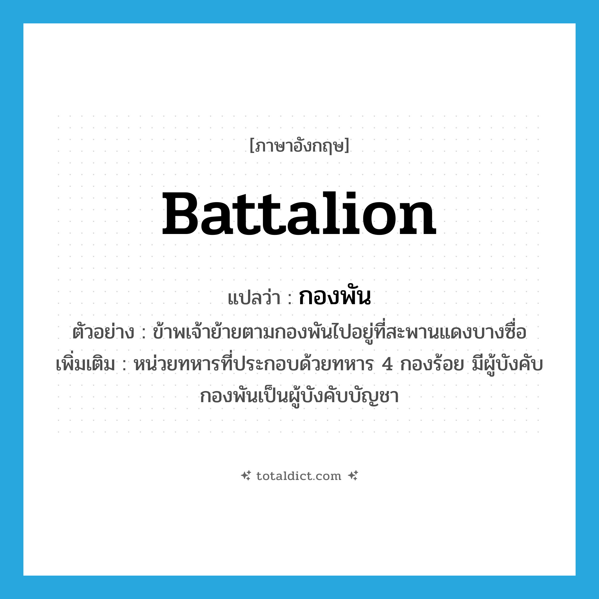 battalion แปลว่า?, คำศัพท์ภาษาอังกฤษ battalion แปลว่า กองพัน ประเภท N ตัวอย่าง ข้าพเจ้าย้ายตามกองพันไปอยู่ที่สะพานแดงบางซื่อ เพิ่มเติม หน่วยทหารที่ประกอบด้วยทหาร 4 กองร้อย มีผู้บังคับกองพันเป็นผู้บังคับบัญชา หมวด N