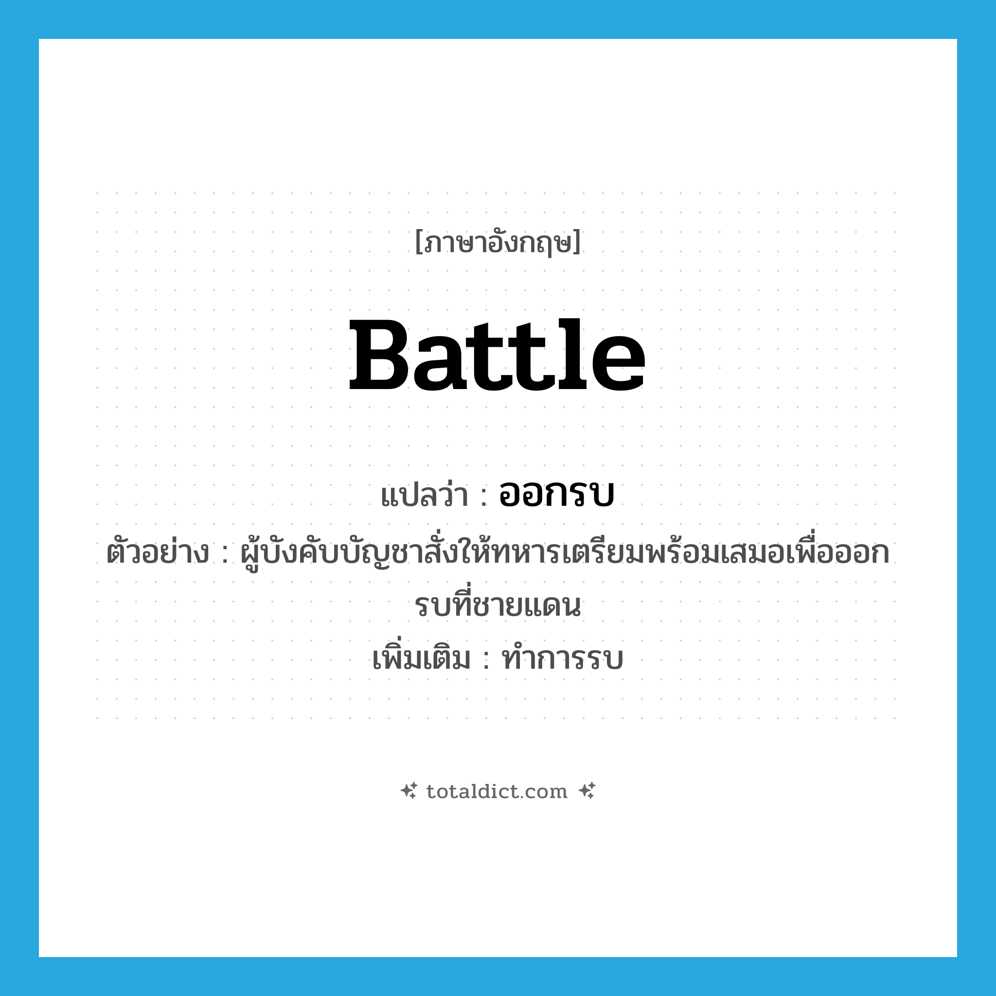 battle แปลว่า?, คำศัพท์ภาษาอังกฤษ battle แปลว่า ออกรบ ประเภท V ตัวอย่าง ผู้บังคับบัญชาสั่งให้ทหารเตรียมพร้อมเสมอเพื่อออกรบที่ชายแดน เพิ่มเติม ทำการรบ หมวด V