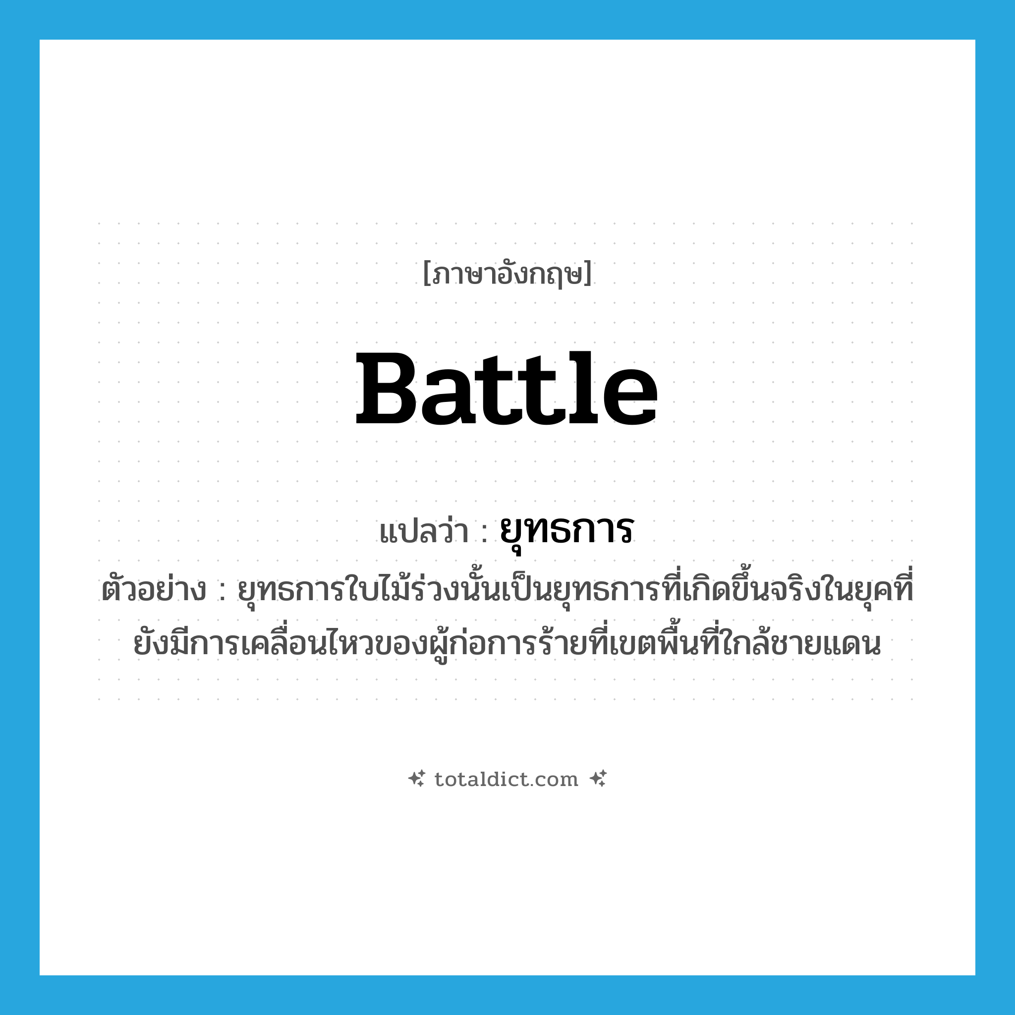 battle แปลว่า?, คำศัพท์ภาษาอังกฤษ battle แปลว่า ยุทธการ ประเภท N ตัวอย่าง ยุทธการใบไม้ร่วงนั้นเป็นยุทธการที่เกิดขึ้นจริงในยุคที่ยังมีการเคลื่อนไหวของผู้ก่อการร้ายที่เขตพื้นที่ใกล้ชายแดน หมวด N