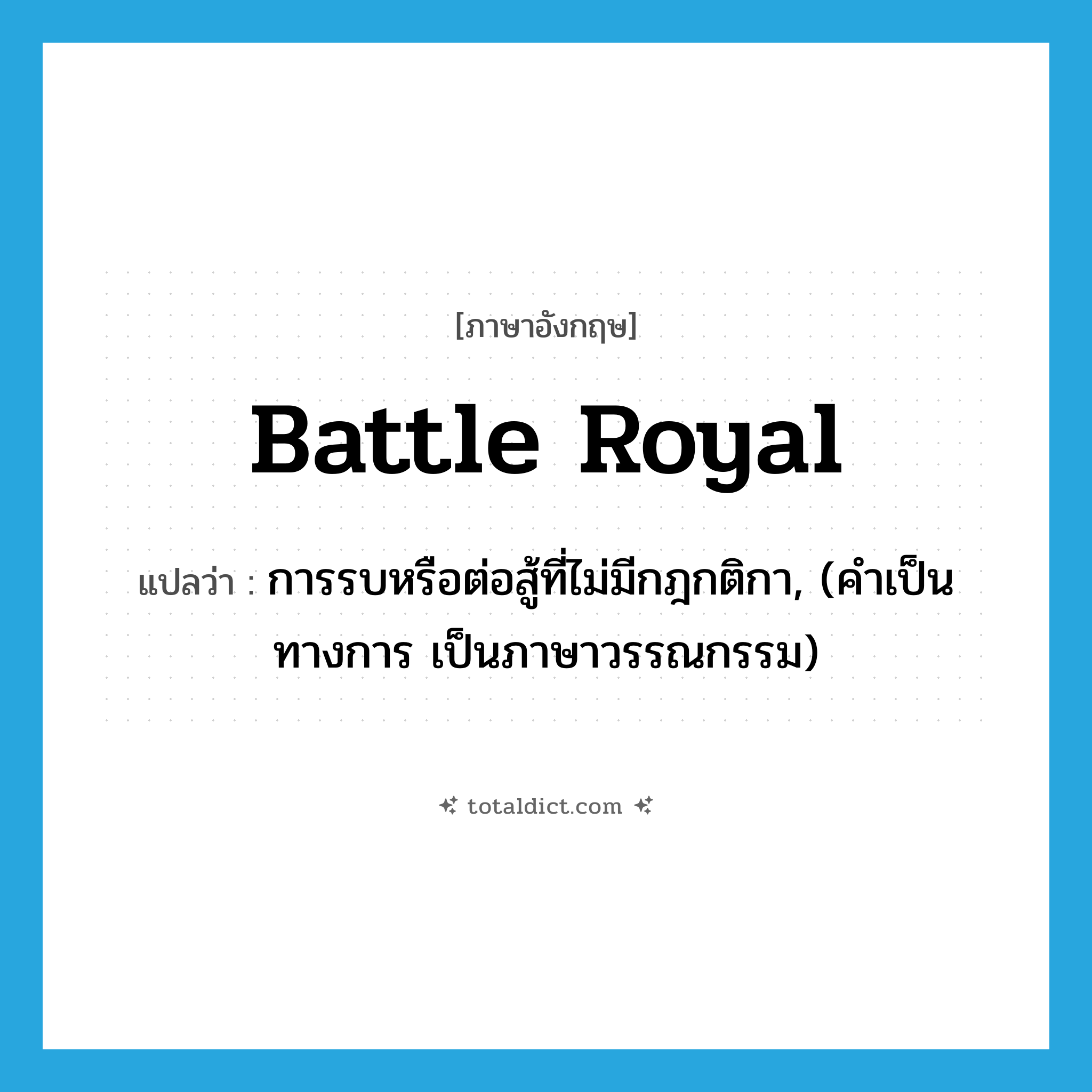 battle royal แปลว่า?, คำศัพท์ภาษาอังกฤษ battle royal แปลว่า การรบหรือต่อสู้ที่ไม่มีกฎกติกา, (คำเป็นทางการ เป็นภาษาวรรณกรรม) ประเภท N หมวด N