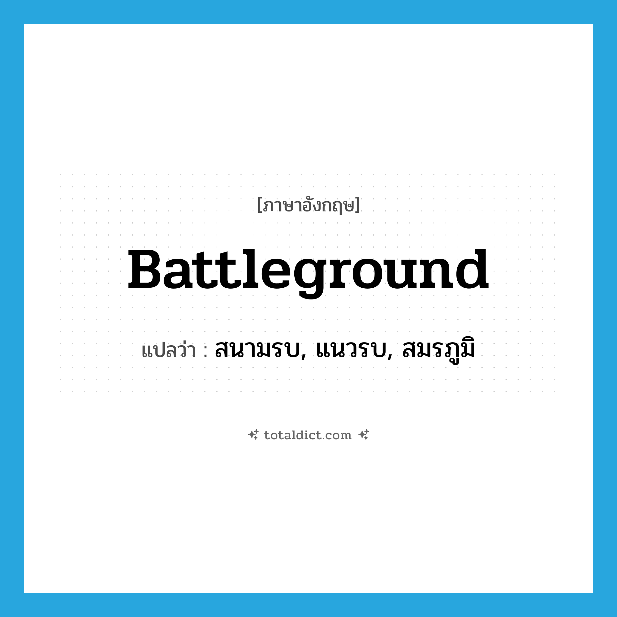 battleground แปลว่า?, คำศัพท์ภาษาอังกฤษ battleground แปลว่า สนามรบ, แนวรบ, สมรภูมิ ประเภท N หมวด N