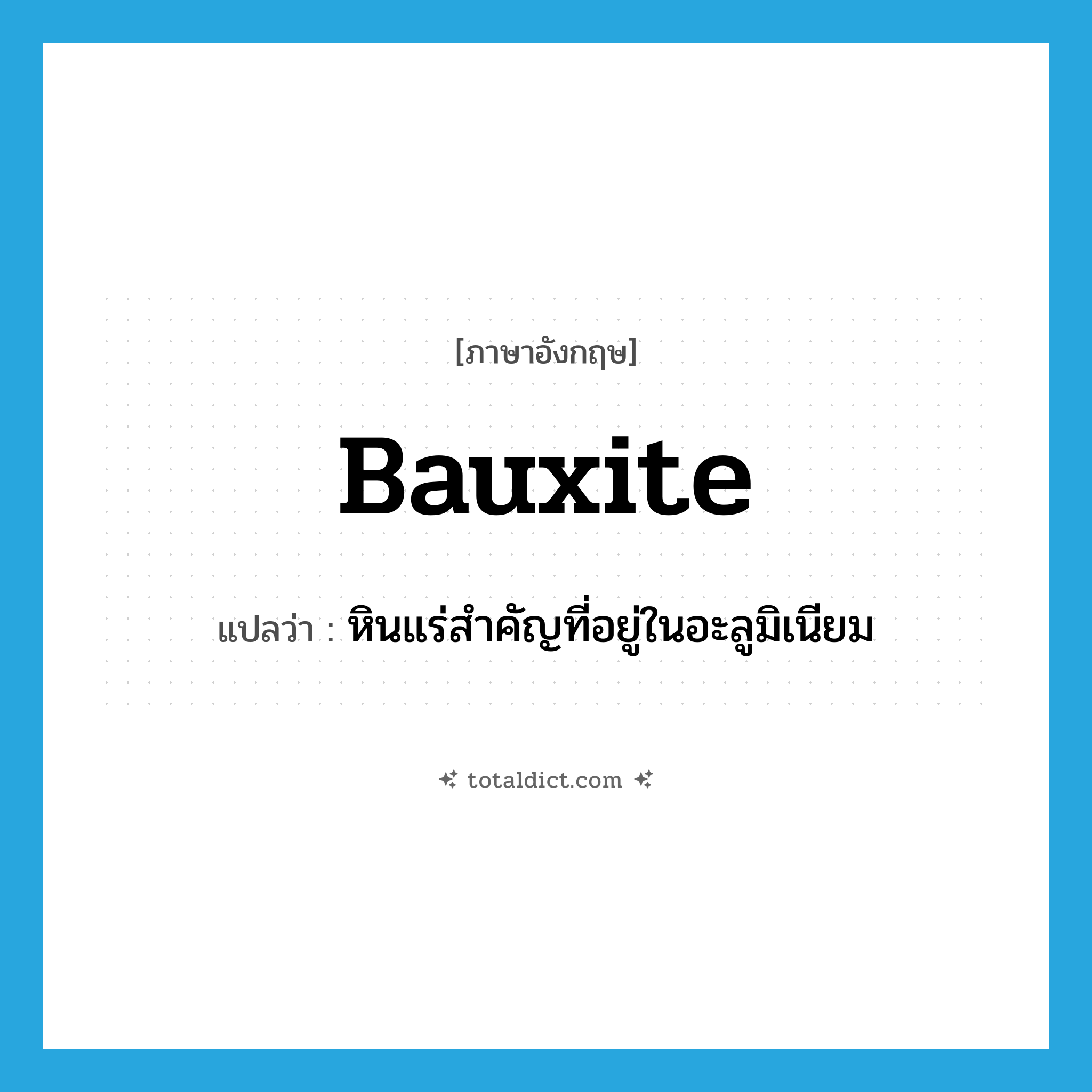 bauxite แปลว่า?, คำศัพท์ภาษาอังกฤษ bauxite แปลว่า หินแร่สำคัญที่อยู่ในอะลูมิเนียม ประเภท N หมวด N