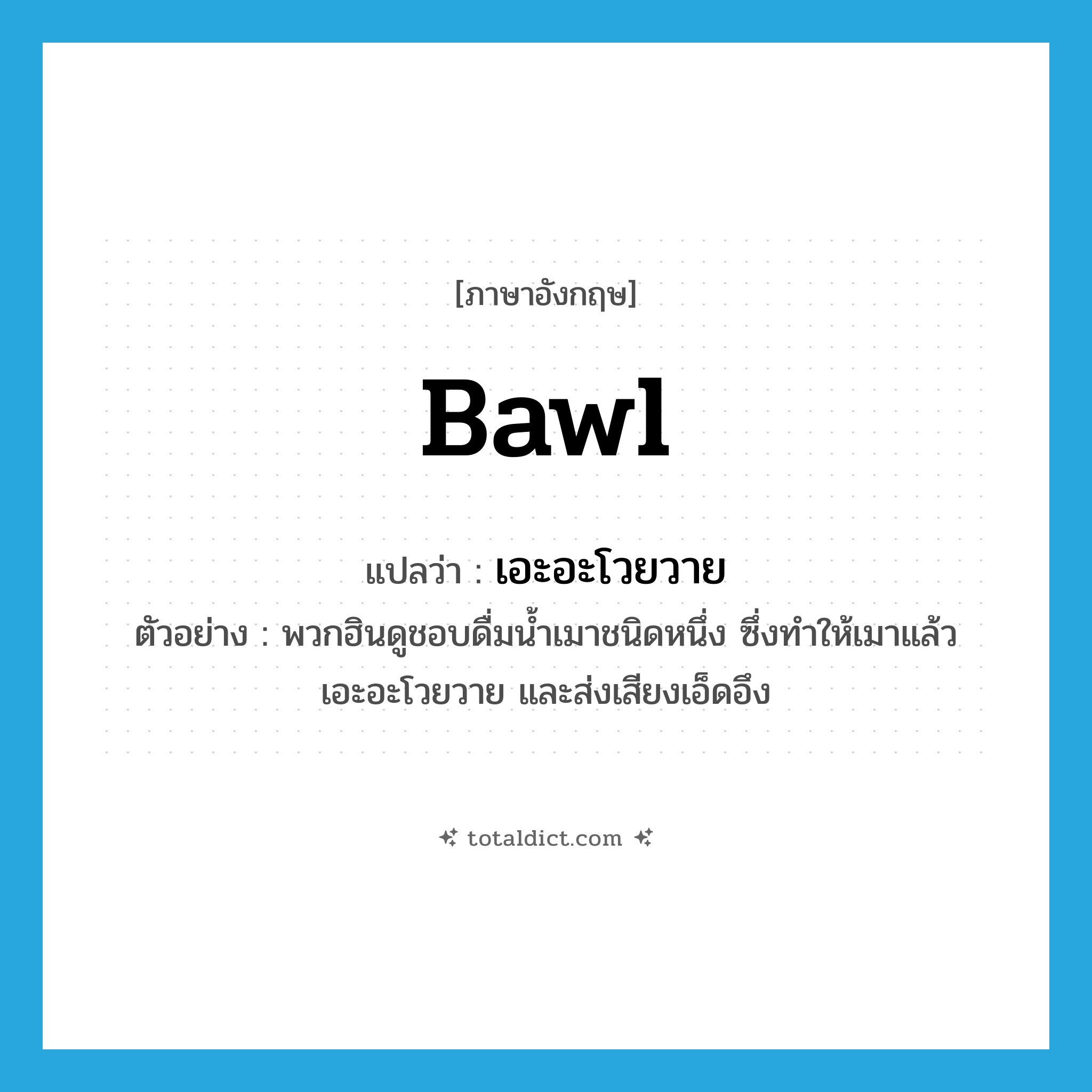 bawl แปลว่า?, คำศัพท์ภาษาอังกฤษ bawl แปลว่า เอะอะโวยวาย ประเภท V ตัวอย่าง พวกฮินดูชอบดื่มน้ำเมาชนิดหนึ่ง ซึ่งทำให้เมาแล้วเอะอะโวยวาย และส่งเสียงเอ็ดอึง หมวด V