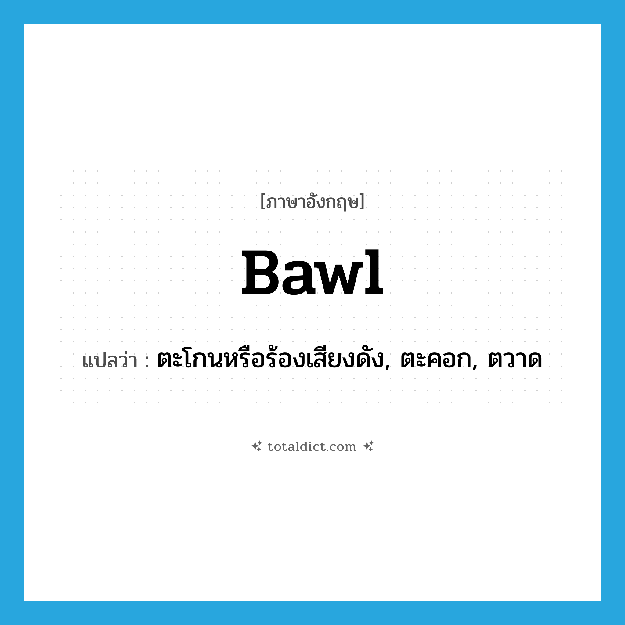 bawl แปลว่า?, คำศัพท์ภาษาอังกฤษ bawl แปลว่า ตะโกนหรือร้องเสียงดัง, ตะคอก, ตวาด ประเภท VT หมวด VT