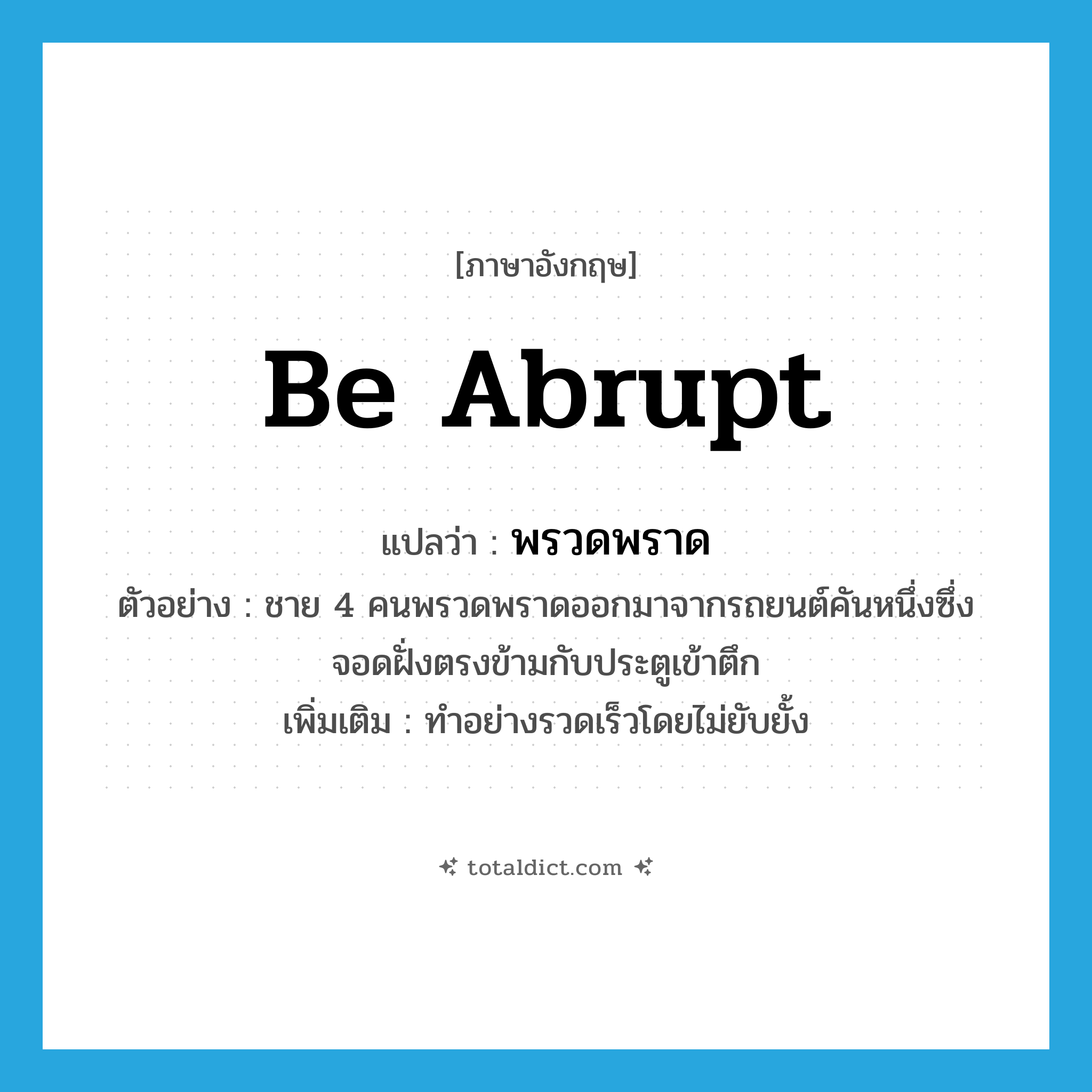 be abrupt แปลว่า?, คำศัพท์ภาษาอังกฤษ be abrupt แปลว่า พรวดพราด ประเภท V ตัวอย่าง ชาย 4 คนพรวดพราดออกมาจากรถยนต์คันหนึ่งซึ่งจอดฝั่งตรงข้ามกับประตูเข้าตึก เพิ่มเติม ทำอย่างรวดเร็วโดยไม่ยับยั้ง หมวด V