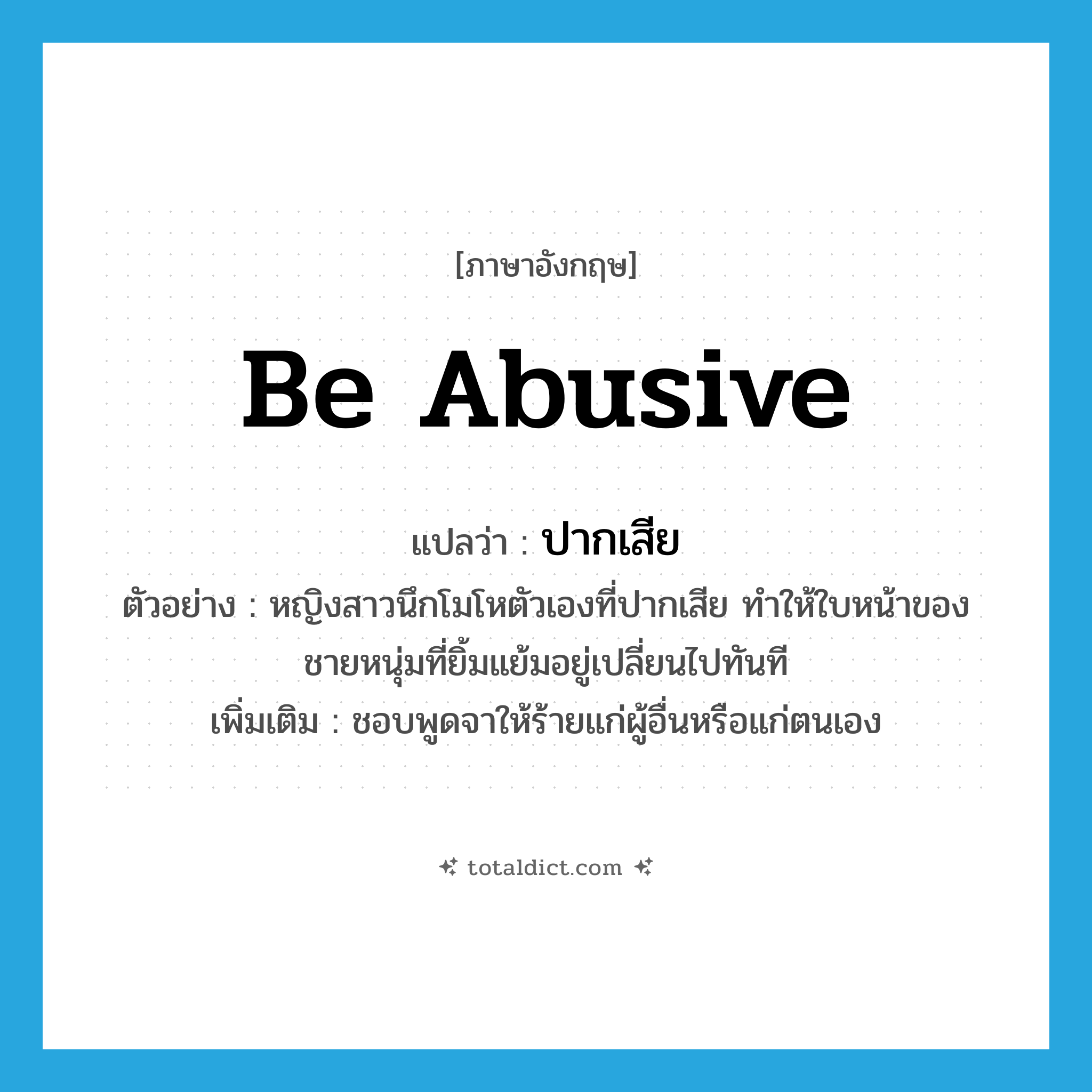 be abusive แปลว่า?, คำศัพท์ภาษาอังกฤษ be abusive แปลว่า ปากเสีย ประเภท V ตัวอย่าง หญิงสาวนึกโมโหตัวเองที่ปากเสีย ทำให้ใบหน้าของชายหนุ่มที่ยิ้มแย้มอยู่เปลี่ยนไปทันที เพิ่มเติม ชอบพูดจาให้ร้ายแก่ผู้อื่นหรือแก่ตนเอง หมวด V