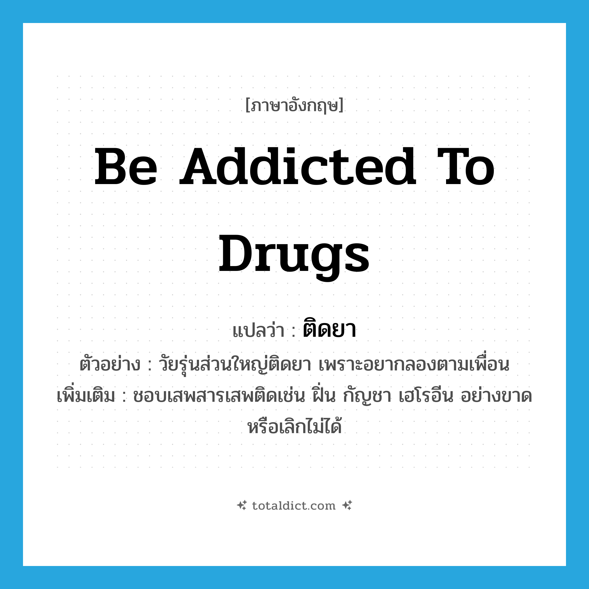 be addicted to drugs แปลว่า?, คำศัพท์ภาษาอังกฤษ be addicted to drugs แปลว่า ติดยา ประเภท V ตัวอย่าง วัยรุ่นส่วนใหญ่ติดยา เพราะอยากลองตามเพื่อน เพิ่มเติม ชอบเสพสารเสพติดเช่น ฝิ่น กัญชา เฮโรอีน อย่างขาดหรือเลิกไม่ได้ หมวด V