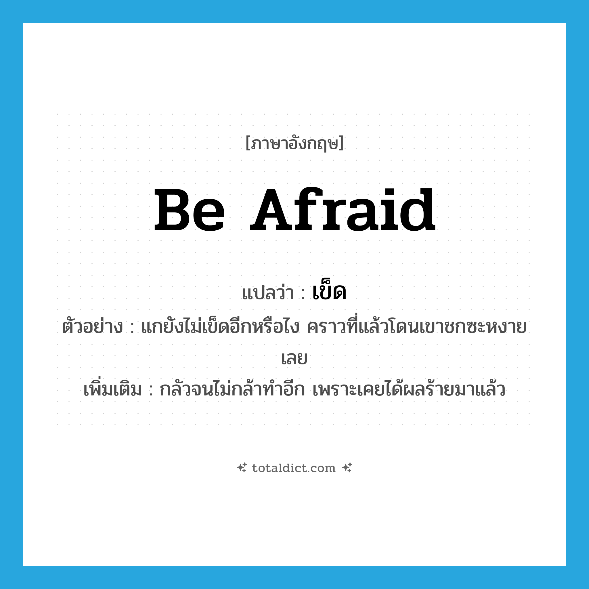 be afraid แปลว่า?, คำศัพท์ภาษาอังกฤษ be afraid แปลว่า เข็ด ประเภท V ตัวอย่าง แกยังไม่เข็ดอีกหรือไง คราวที่แล้วโดนเขาชกซะหงายเลย เพิ่มเติม กลัวจนไม่กล้าทำอีก เพราะเคยได้ผลร้ายมาแล้ว หมวด V