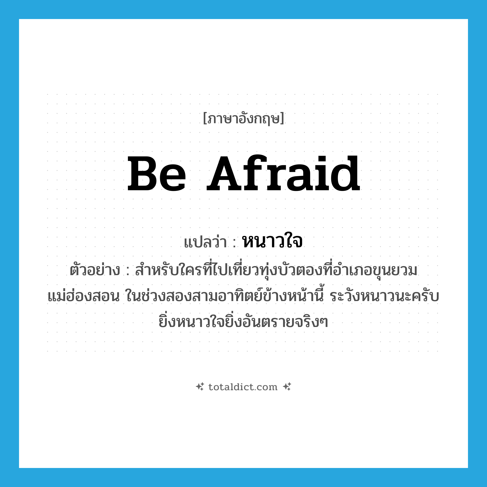 be afraid แปลว่า?, คำศัพท์ภาษาอังกฤษ be afraid แปลว่า หนาวใจ ประเภท V ตัวอย่าง สำหรับใครที่ไปเที่ยวทุ่งบัวตองที่อำเภอขุนยวม แม่ฮ่องสอน ในช่วงสองสามอาทิตย์ข้างหน้านี้ ระวังหนาวนะครับ ยิ่งหนาวใจยิ่งอันตรายจริงๆ หมวด V