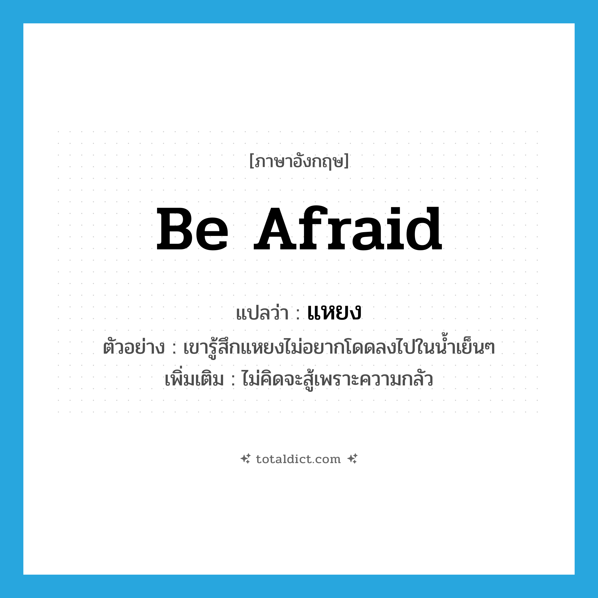 be afraid แปลว่า?, คำศัพท์ภาษาอังกฤษ be afraid แปลว่า แหยง ประเภท V ตัวอย่าง เขารู้สึกแหยงไม่อยากโดดลงไปในน้ำเย็นๆ เพิ่มเติม ไม่คิดจะสู้เพราะความกลัว หมวด V