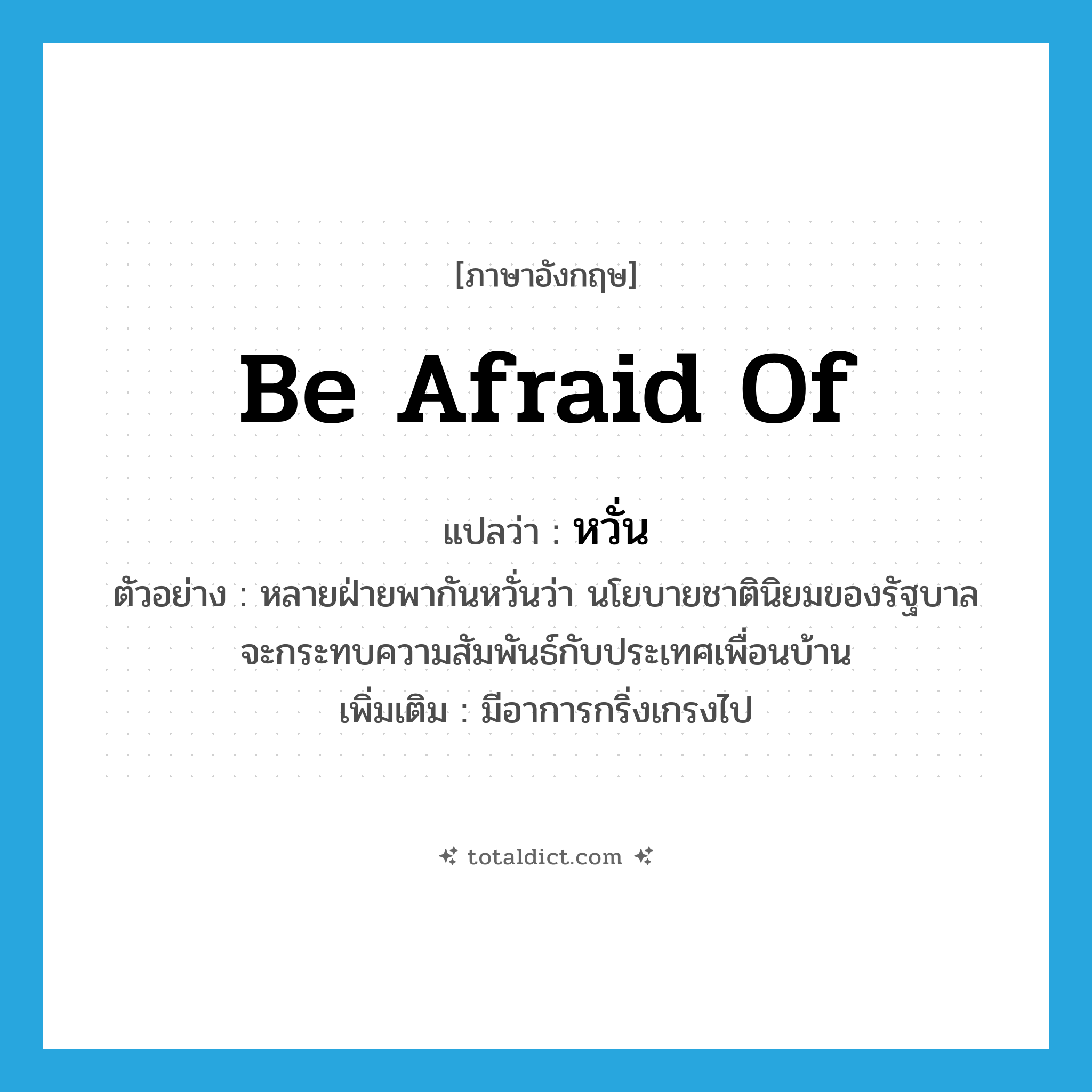 be afraid of แปลว่า?, คำศัพท์ภาษาอังกฤษ be afraid of แปลว่า หวั่น ประเภท V ตัวอย่าง หลายฝ่ายพากันหวั่นว่า นโยบายชาตินิยมของรัฐบาลจะกระทบความสัมพันธ์กับประเทศเพื่อนบ้าน เพิ่มเติม มีอาการกริ่งเกรงไป หมวด V