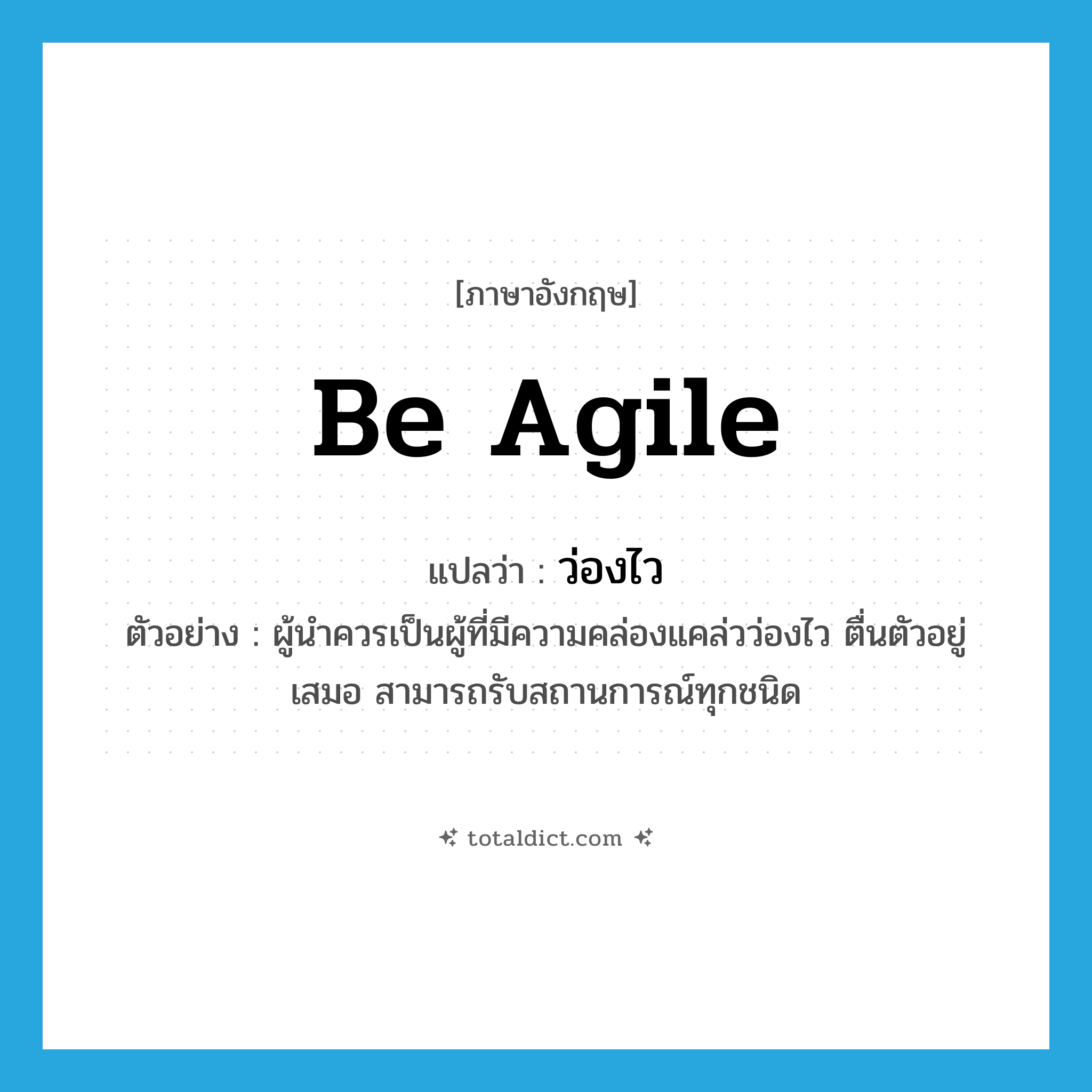 be agile แปลว่า?, คำศัพท์ภาษาอังกฤษ be agile แปลว่า ว่องไว ประเภท V ตัวอย่าง ผู้นำควรเป็นผู้ที่มีความคล่องแคล่วว่องไว ตื่นตัวอยู่เสมอ สามารถรับสถานการณ์ทุกชนิด หมวด V