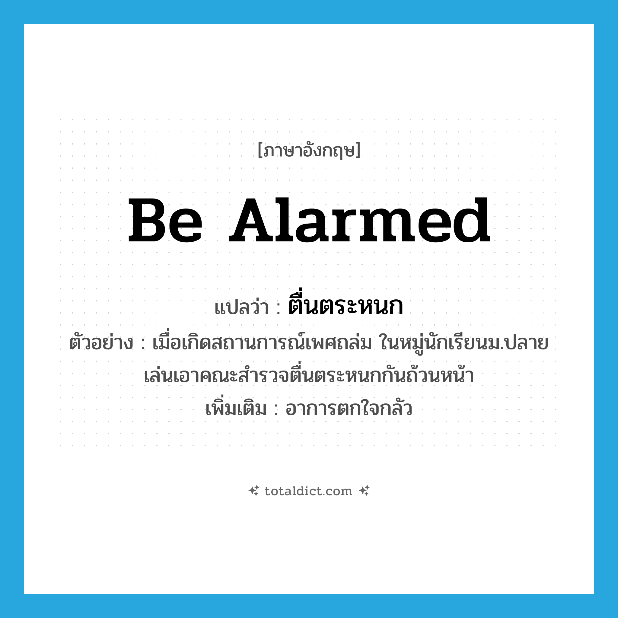 be alarmed แปลว่า?, คำศัพท์ภาษาอังกฤษ be alarmed แปลว่า ตื่นตระหนก ประเภท V ตัวอย่าง เมื่อเกิดสถานการณ์เพศถล่ม ในหมู่นักเรียนม.ปลาย เล่นเอาคณะสำรวจตื่นตระหนกกันถ้วนหน้า เพิ่มเติม อาการตกใจกลัว หมวด V