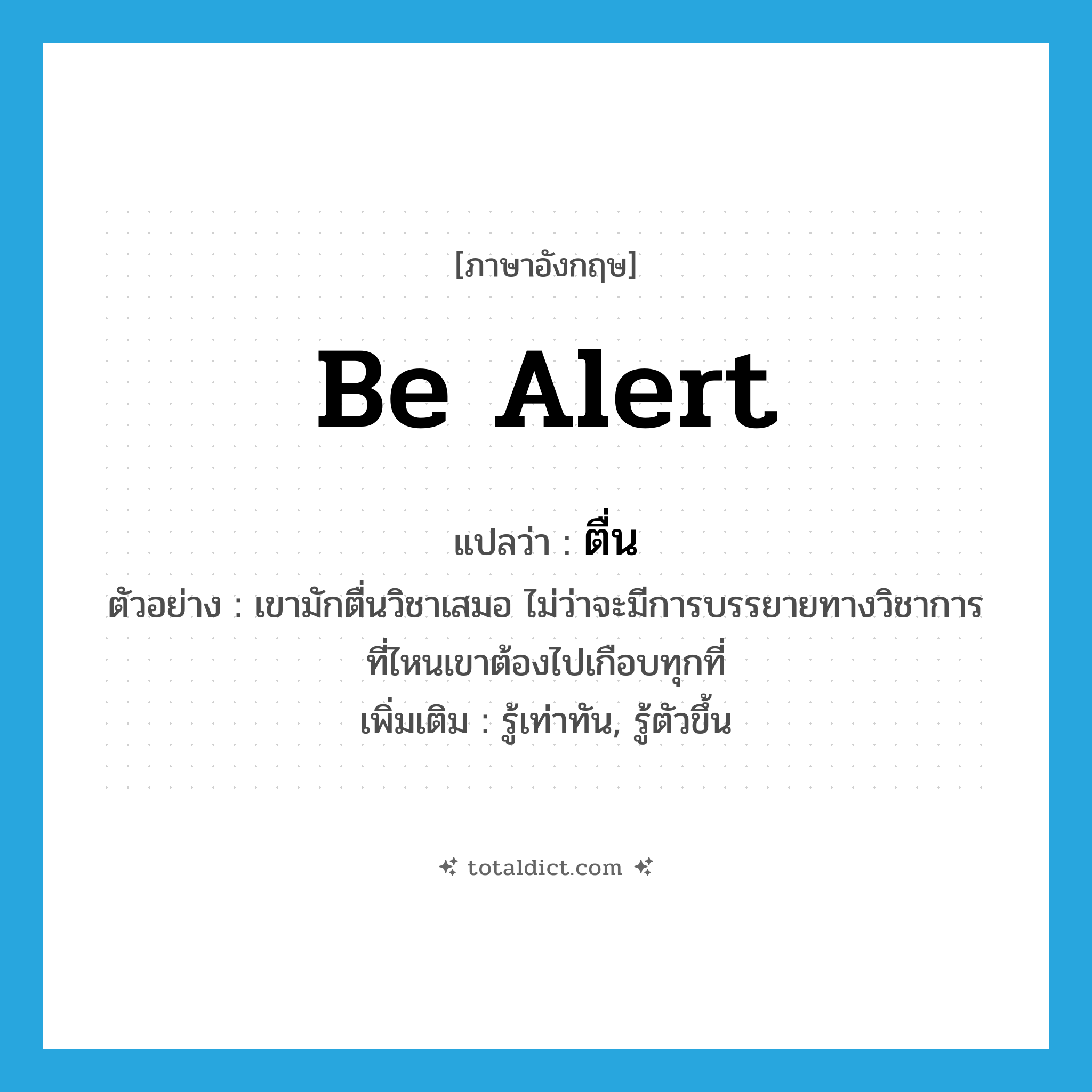 be alert แปลว่า?, คำศัพท์ภาษาอังกฤษ be alert แปลว่า ตื่น ประเภท V ตัวอย่าง เขามักตื่นวิชาเสมอ ไม่ว่าจะมีการบรรยายทางวิชาการที่ไหนเขาต้องไปเกือบทุกที่ เพิ่มเติม รู้เท่าทัน, รู้ตัวขึ้น หมวด V