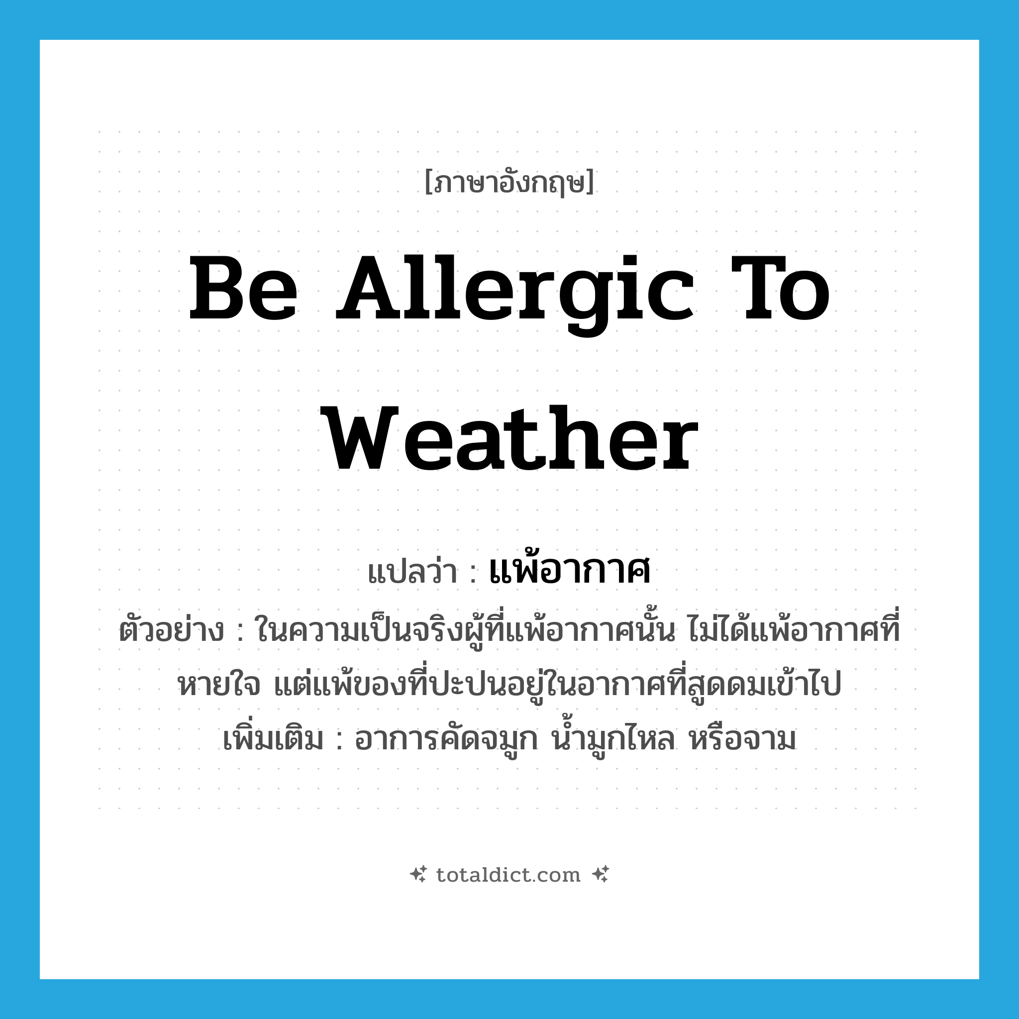 be allergic to weather แปลว่า?, คำศัพท์ภาษาอังกฤษ be allergic to weather แปลว่า แพ้อากาศ ประเภท V ตัวอย่าง ในความเป็นจริงผู้ที่แพ้อากาศนั้น ไม่ได้แพ้อากาศที่หายใจ แต่แพ้ของที่ปะปนอยู่ในอากาศที่สูดดมเข้าไป เพิ่มเติม อาการคัดจมูก น้ำมูกไหล หรือจาม หมวด V