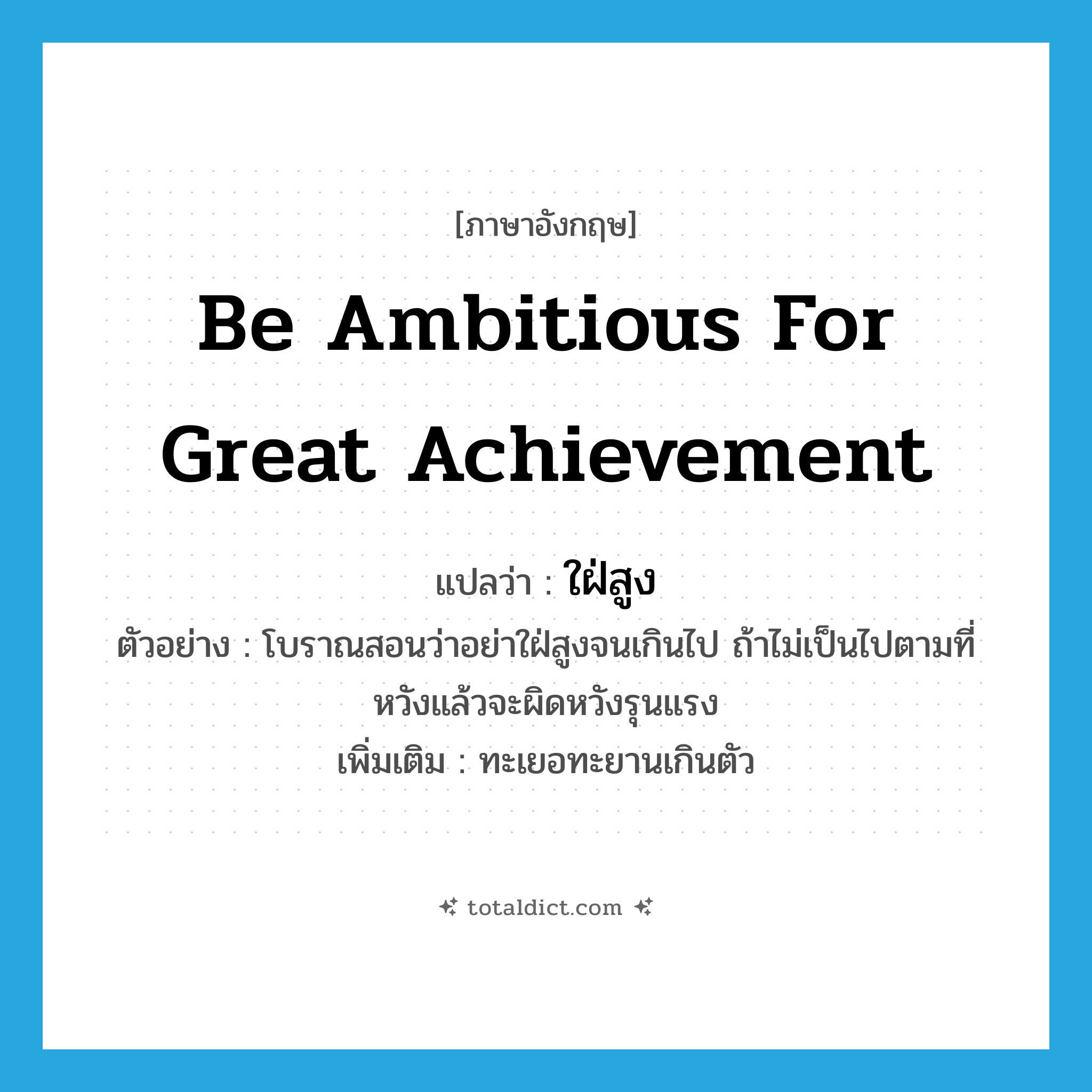 be ambitious for great achievement แปลว่า?, คำศัพท์ภาษาอังกฤษ be ambitious for great achievement แปลว่า ใฝ่สูง ประเภท V ตัวอย่าง โบราณสอนว่าอย่าใฝ่สูงจนเกินไป ถ้าไม่เป็นไปตามที่หวังแล้วจะผิดหวังรุนแรง เพิ่มเติม ทะเยอทะยานเกินตัว หมวด V