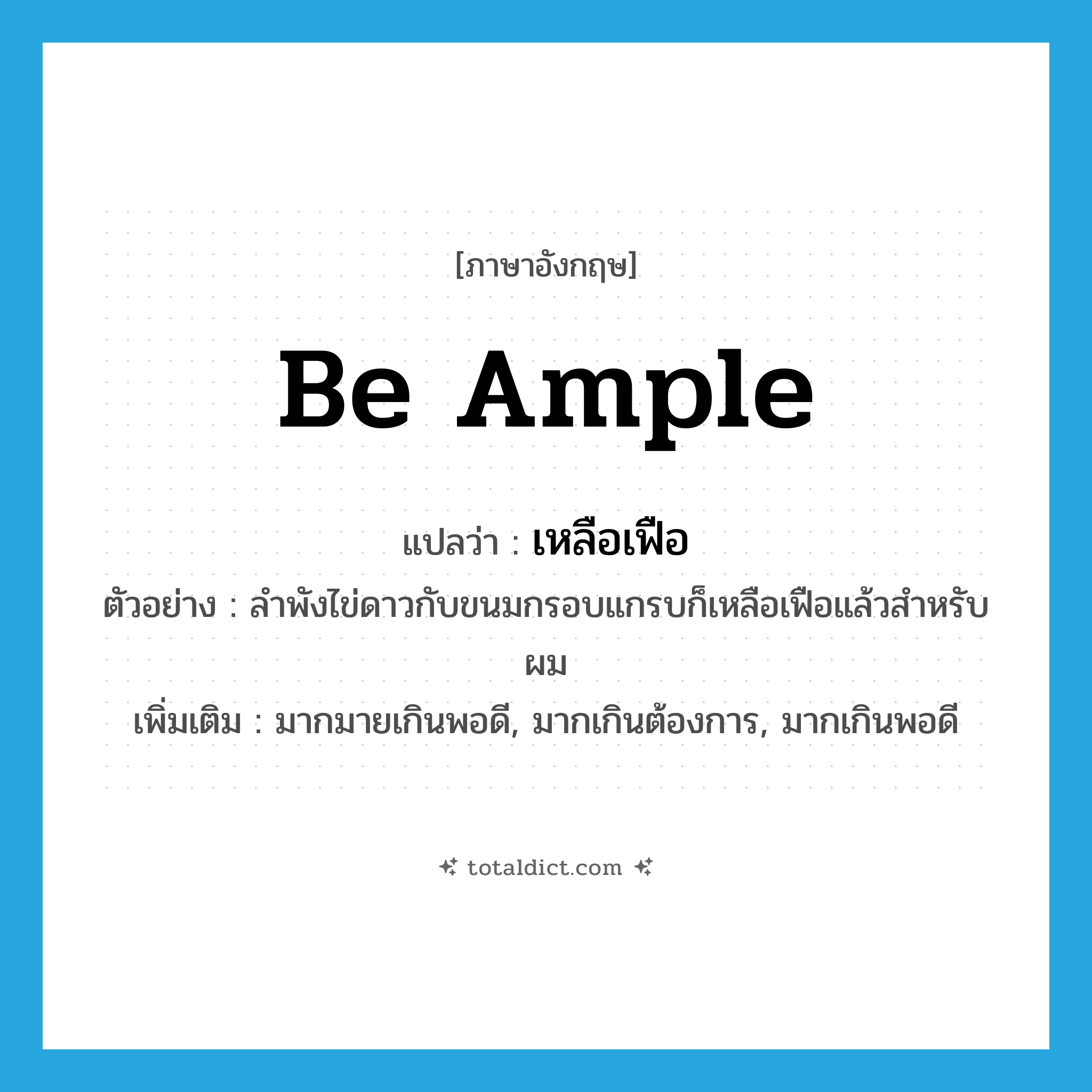 be ample แปลว่า?, คำศัพท์ภาษาอังกฤษ be ample แปลว่า เหลือเฟือ ประเภท V ตัวอย่าง ลำพังไข่ดาวกับขนมกรอบแกรบก็เหลือเฟือแล้วสำหรับผม เพิ่มเติม มากมายเกินพอดี, มากเกินต้องการ, มากเกินพอดี หมวด V