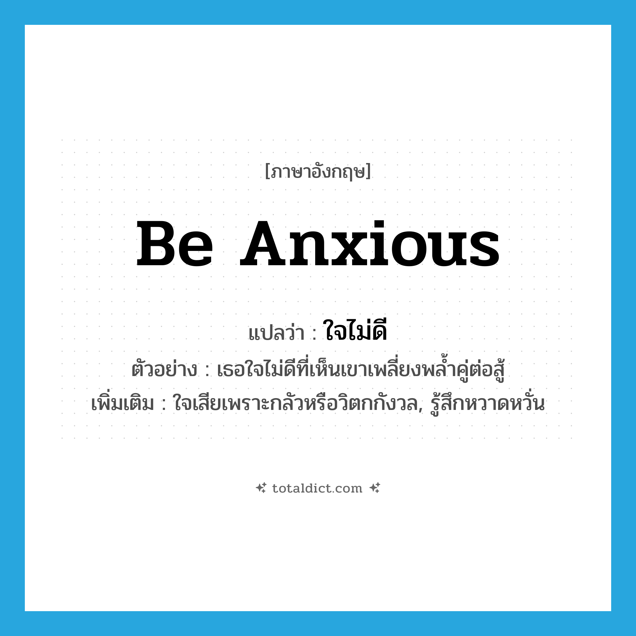 be anxious แปลว่า?, คำศัพท์ภาษาอังกฤษ be anxious แปลว่า ใจไม่ดี ประเภท V ตัวอย่าง เธอใจไม่ดีที่เห็นเขาเพลี่ยงพล้ำคู่ต่อสู้ เพิ่มเติม ใจเสียเพราะกลัวหรือวิตกกังวล, รู้สึกหวาดหวั่น หมวด V