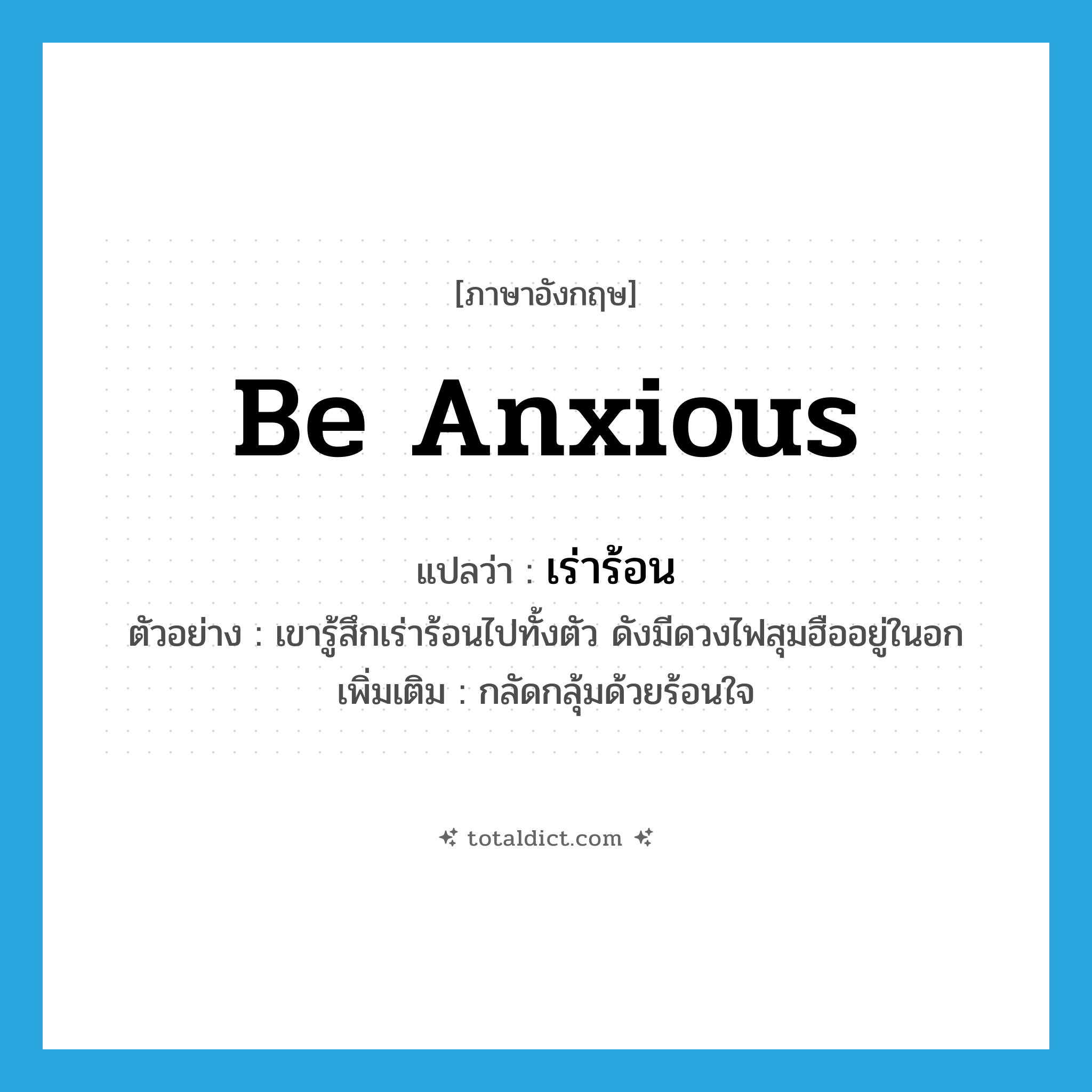 be anxious แปลว่า?, คำศัพท์ภาษาอังกฤษ be anxious แปลว่า เร่าร้อน ประเภท V ตัวอย่าง เขารู้สึกเร่าร้อนไปทั้งตัว ดังมีดวงไฟสุมฮืออยู่ในอก เพิ่มเติม กลัดกลุ้มด้วยร้อนใจ หมวด V