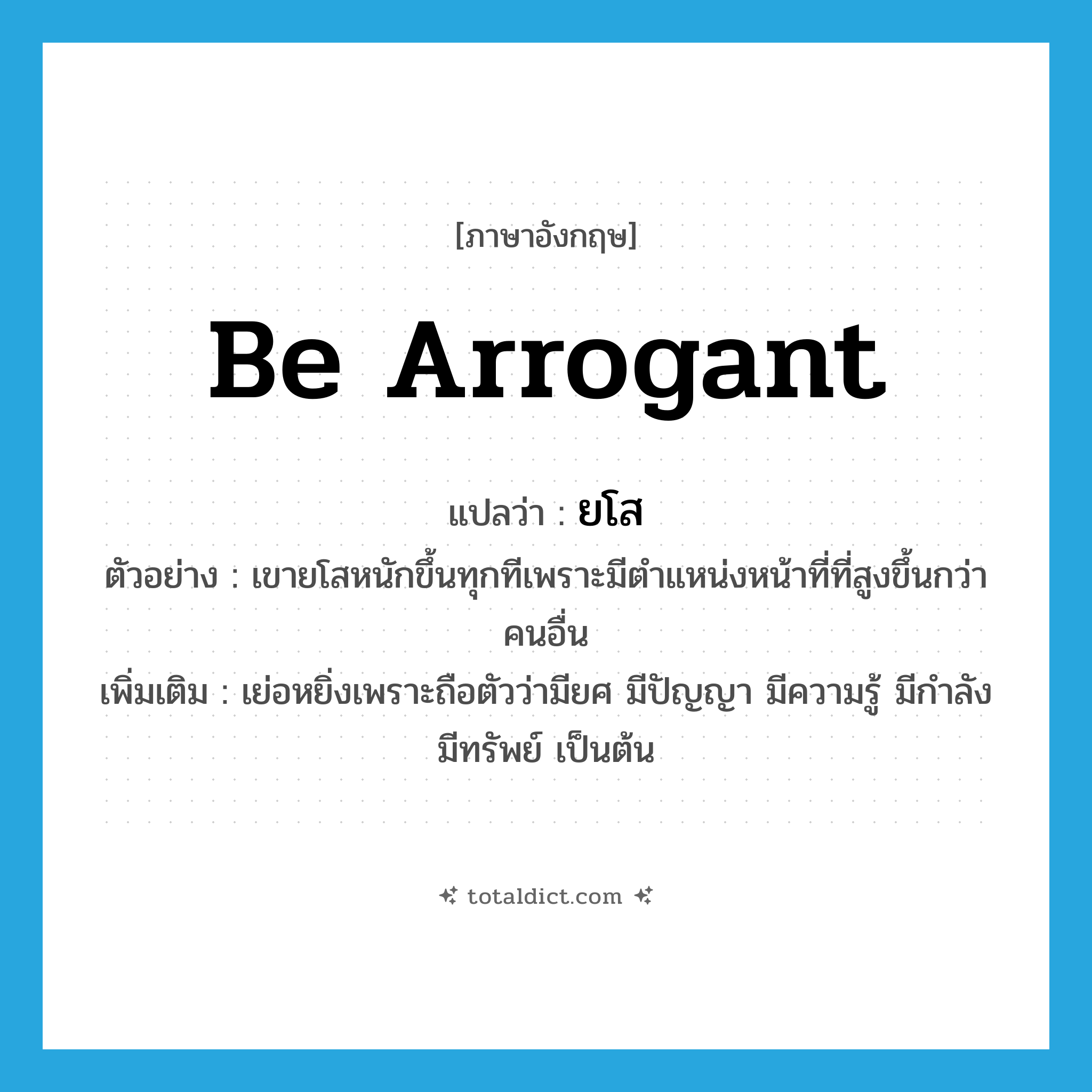 be arrogant แปลว่า?, คำศัพท์ภาษาอังกฤษ be arrogant แปลว่า ยโส ประเภท V ตัวอย่าง เขายโสหนักขึ้นทุกทีเพราะมีตำแหน่งหน้าที่ที่สูงขึ้นกว่าคนอื่น เพิ่มเติม เย่อหยิ่งเพราะถือตัวว่ามียศ มีปัญญา มีความรู้ มีกำลัง มีทรัพย์ เป็นต้น หมวด V