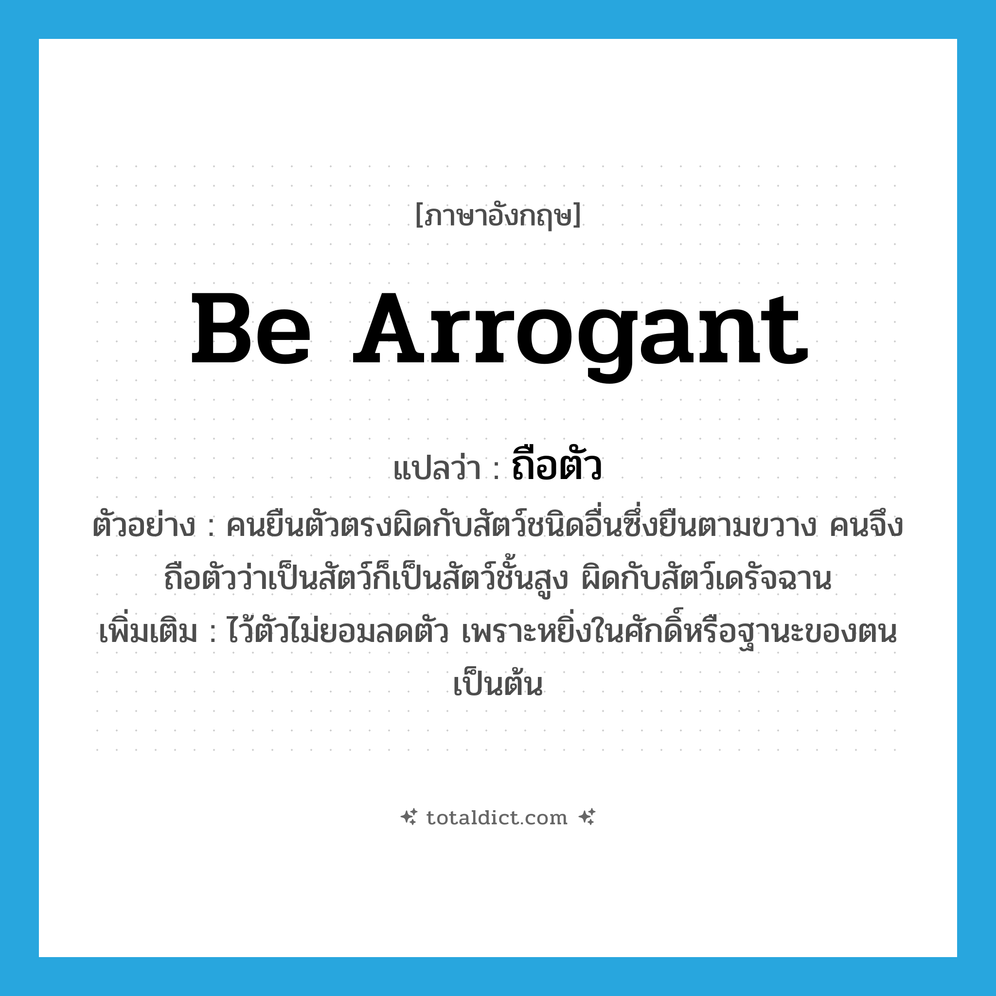 be arrogant แปลว่า?, คำศัพท์ภาษาอังกฤษ be arrogant แปลว่า ถือตัว ประเภท V ตัวอย่าง คนยืนตัวตรงผิดกับสัตว์ชนิดอื่นซึ่งยืนตามขวาง คนจึงถือตัวว่าเป็นสัตว์ก็เป็นสัตว์ชั้นสูง ผิดกับสัตว์เดรัจฉาน เพิ่มเติม ไว้ตัวไม่ยอมลดตัว เพราะหยิ่งในศักดิ์หรือฐานะของตนเป็นต้น หมวด V