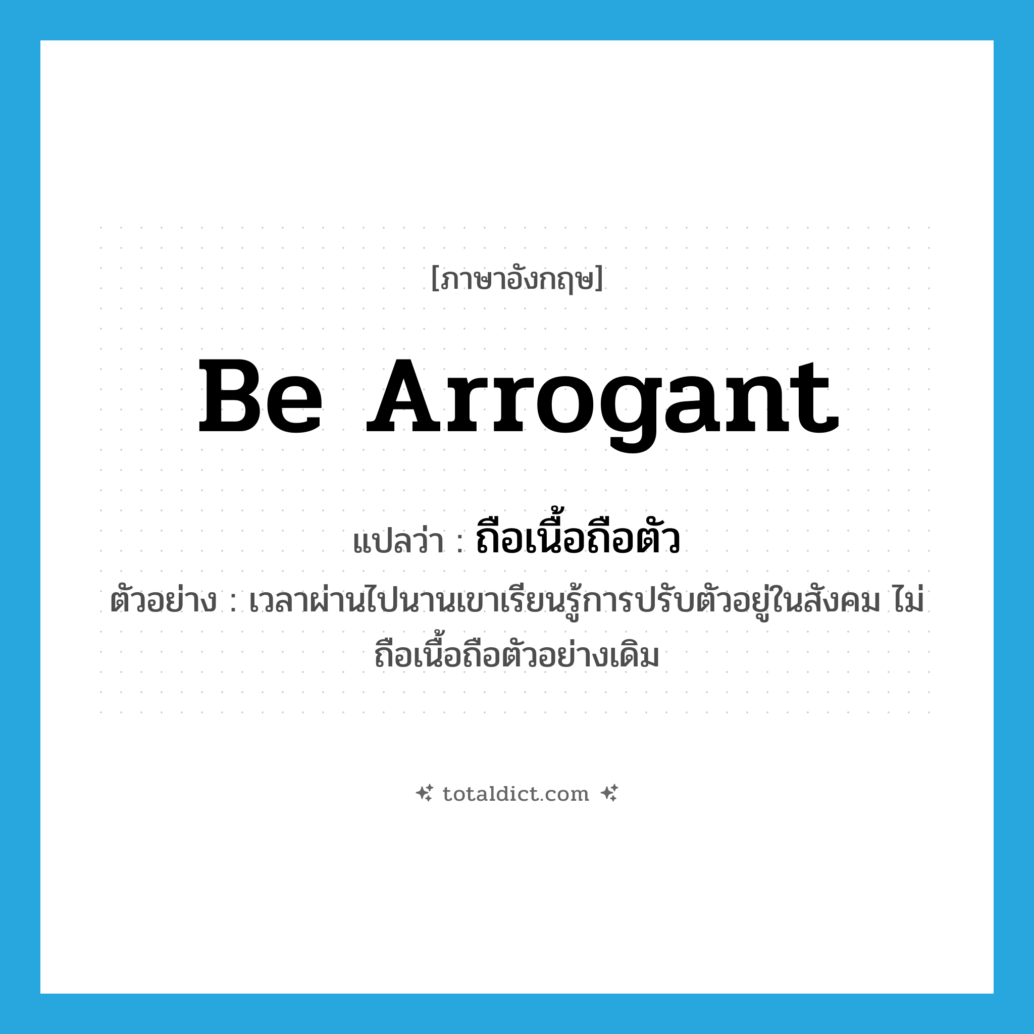 be arrogant แปลว่า?, คำศัพท์ภาษาอังกฤษ be arrogant แปลว่า ถือเนื้อถือตัว ประเภท V ตัวอย่าง เวลาผ่านไปนานเขาเรียนรู้การปรับตัวอยู่ในสังคม ไม่ถือเนื้อถือตัวอย่างเดิม หมวด V