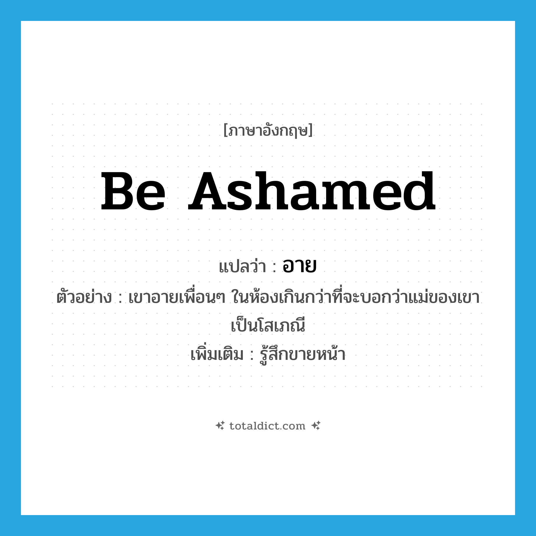 be ashamed แปลว่า?, คำศัพท์ภาษาอังกฤษ be ashamed แปลว่า อาย ประเภท V ตัวอย่าง เขาอายเพื่อนๆ ในห้องเกินกว่าที่จะบอกว่าแม่ของเขาเป็นโสเภณี เพิ่มเติม รู้สึกขายหน้า หมวด V