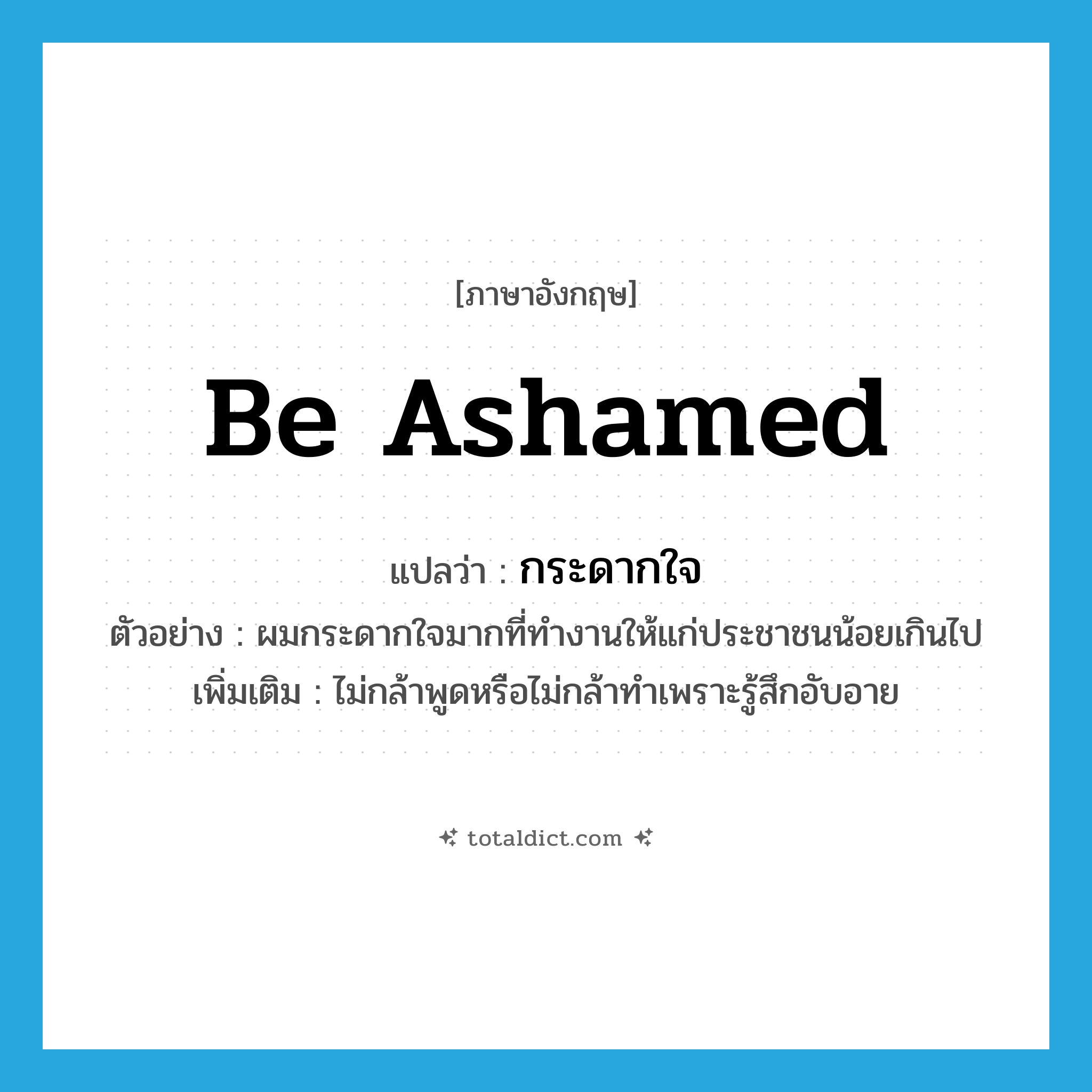 be ashamed แปลว่า?, คำศัพท์ภาษาอังกฤษ be ashamed แปลว่า กระดากใจ ประเภท V ตัวอย่าง ผมกระดากใจมากที่ทำงานให้แก่ประชาชนน้อยเกินไป เพิ่มเติม ไม่กล้าพูดหรือไม่กล้าทำเพราะรู้สึกอับอาย หมวด V