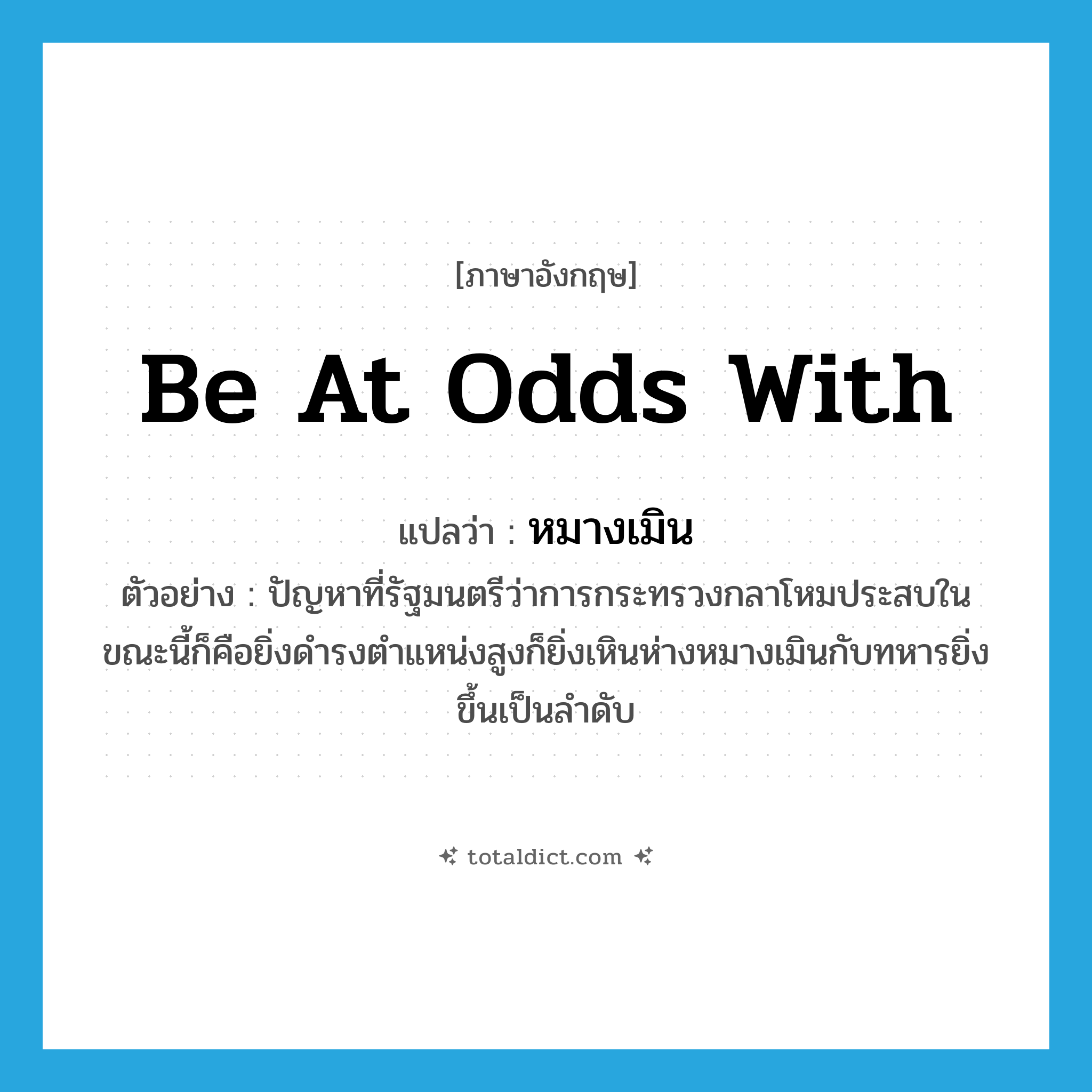 be at odds with แปลว่า?, คำศัพท์ภาษาอังกฤษ be at odds with แปลว่า หมางเมิน ประเภท V ตัวอย่าง ปัญหาที่รัฐมนตรีว่าการกระทรวงกลาโหมประสบในขณะนี้ก็คือยิ่งดำรงตำแหน่งสูงก็ยิ่งเหินห่างหมางเมินกับทหารยิ่งขึ้นเป็นลำดับ หมวด V