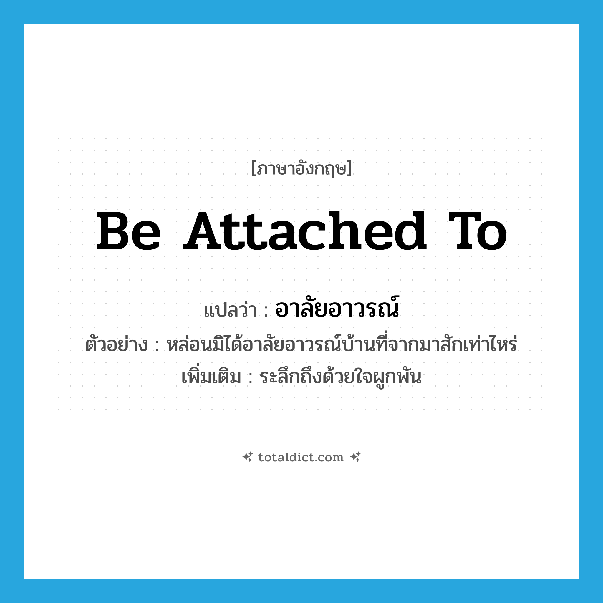 be attached to แปลว่า?, คำศัพท์ภาษาอังกฤษ be attached to แปลว่า อาลัยอาวรณ์ ประเภท V ตัวอย่าง หล่อนมิได้อาลัยอาวรณ์บ้านที่จากมาสักเท่าไหร่ เพิ่มเติม ระลึกถึงด้วยใจผูกพัน หมวด V