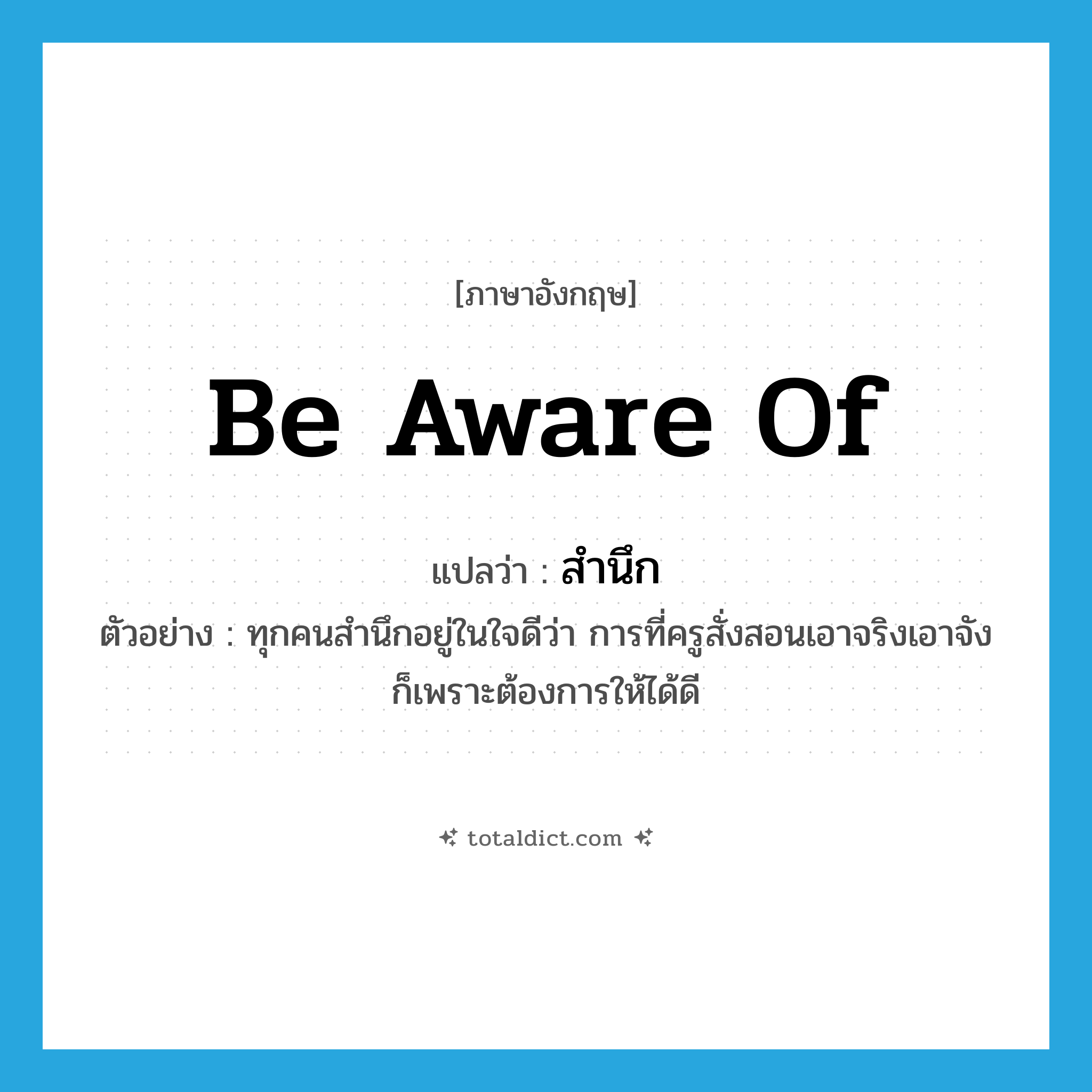 be aware of แปลว่า?, คำศัพท์ภาษาอังกฤษ be aware of แปลว่า สำนึก ประเภท V ตัวอย่าง ทุกคนสำนึกอยู่ในใจดีว่า การที่ครูสั่งสอนเอาจริงเอาจังก็เพราะต้องการให้ได้ดี หมวด V