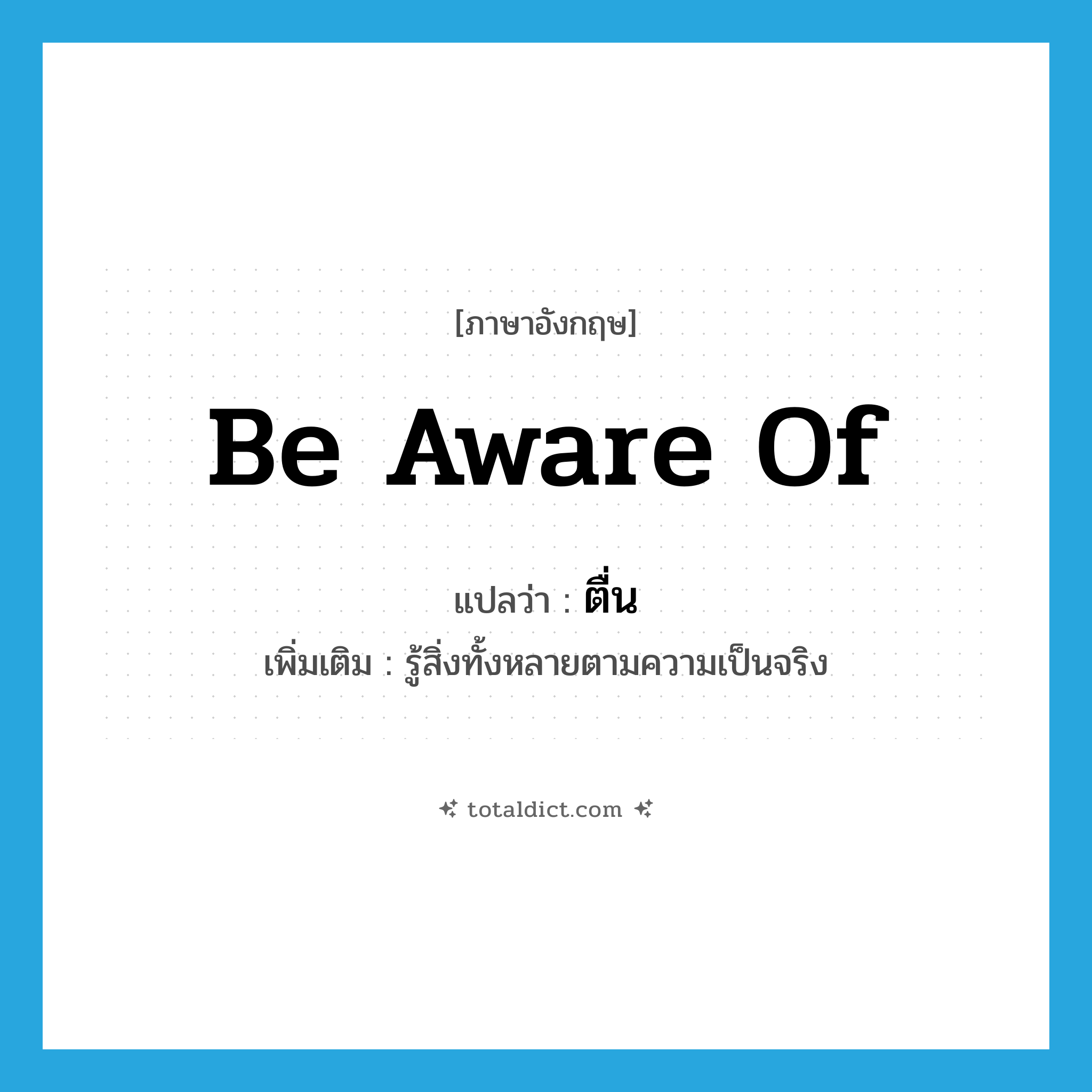 be aware of แปลว่า?, คำศัพท์ภาษาอังกฤษ be aware of แปลว่า ตื่น ประเภท V เพิ่มเติม รู้สิ่งทั้งหลายตามความเป็นจริง หมวด V