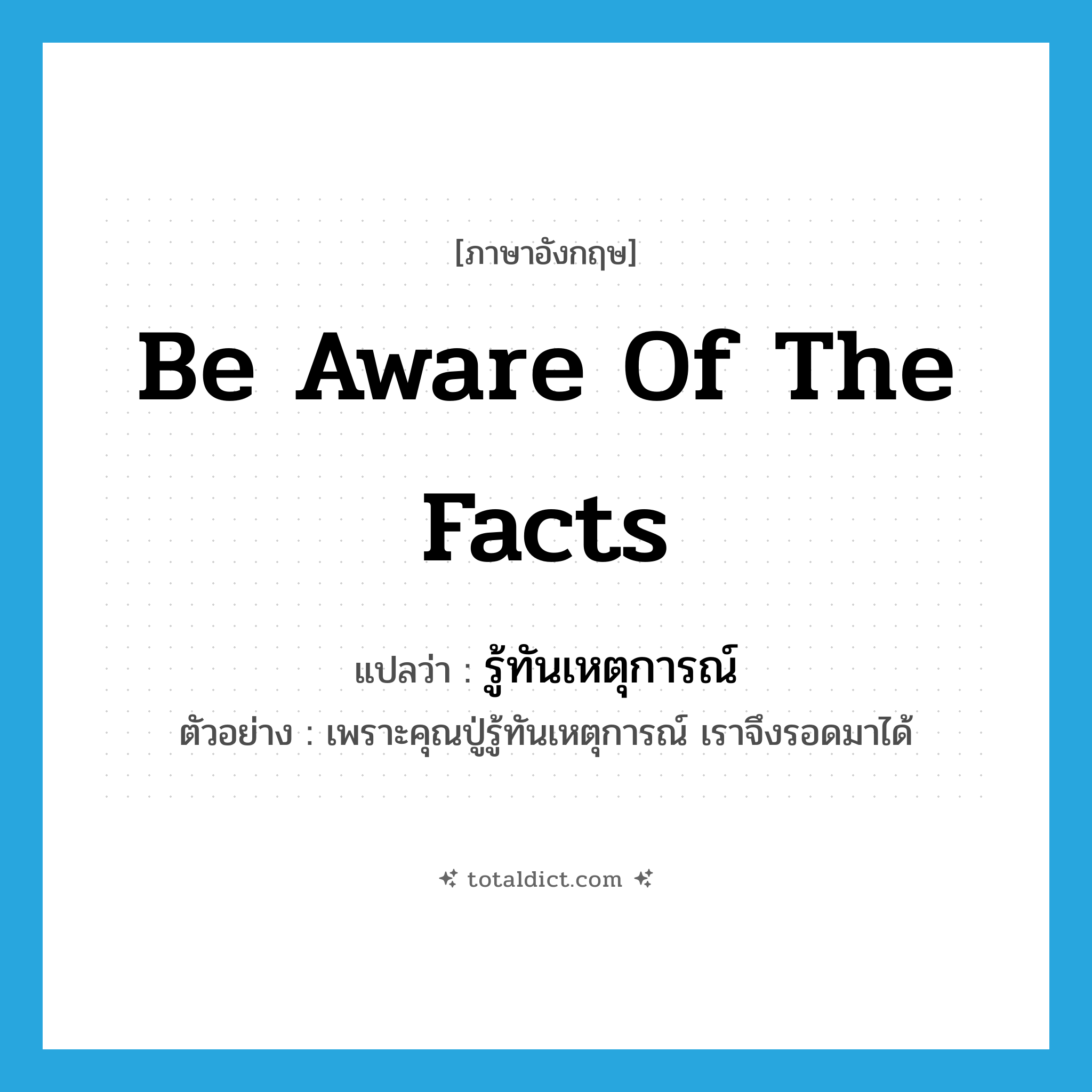 be aware of the facts แปลว่า?, คำศัพท์ภาษาอังกฤษ be aware of the facts แปลว่า รู้ทันเหตุการณ์ ประเภท V ตัวอย่าง เพราะคุณปู่รู้ทันเหตุการณ์ เราจึงรอดมาได้ หมวด V